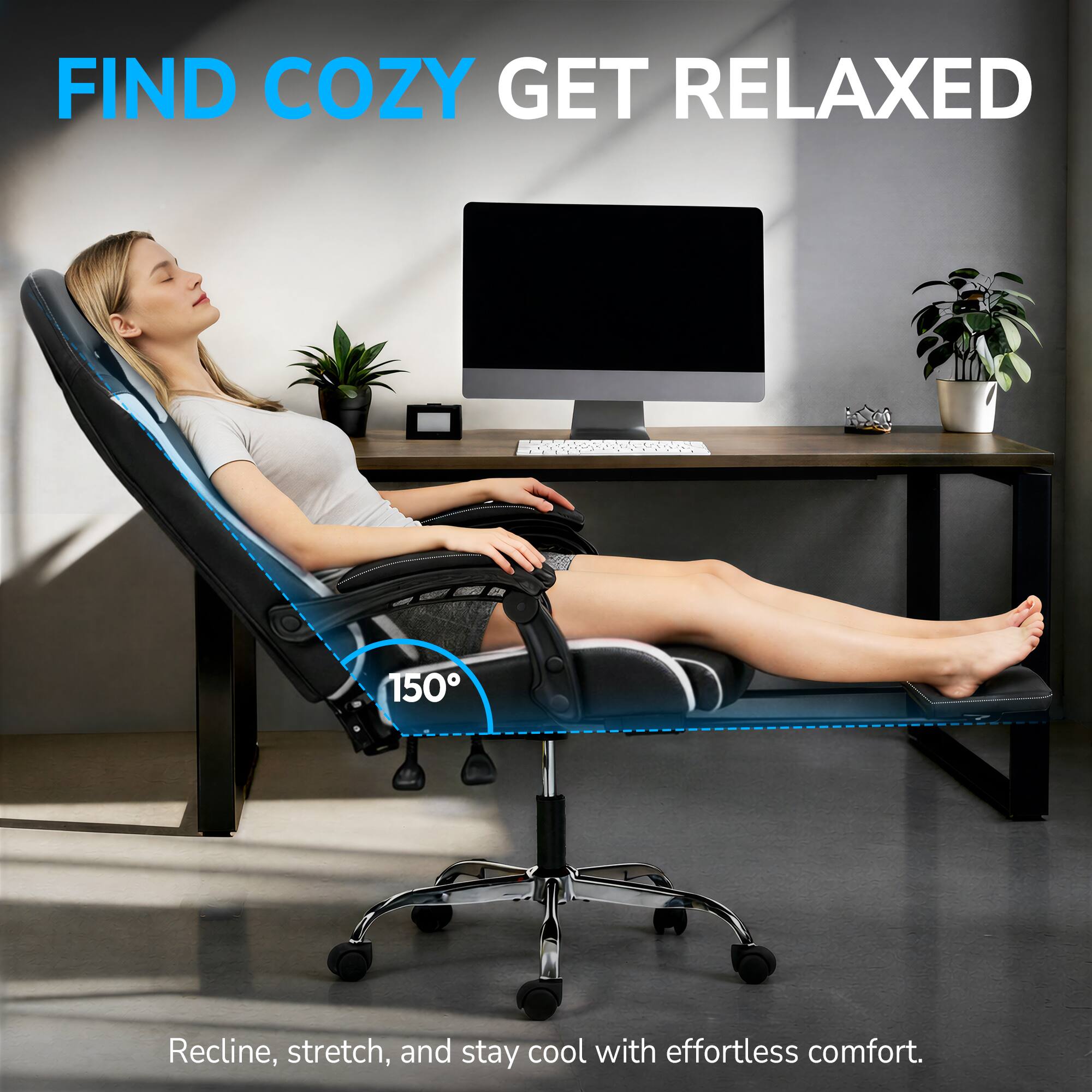 FIND COZY GET RELAXED

Recline, stretch, and stay cool with effortless comfort.