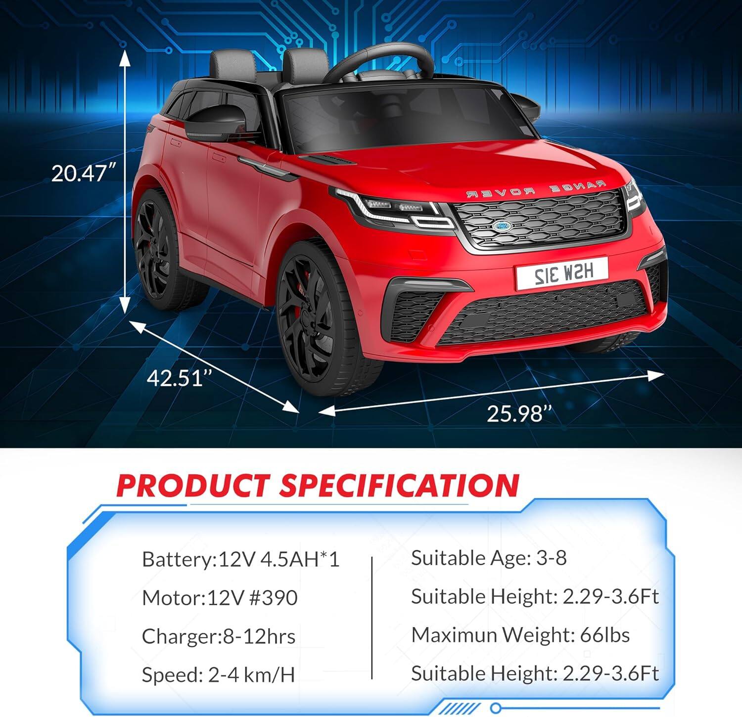 **PRODUCT SPECIFICATION**

- **Battery:** 12V 4.5AH*1
- **Motor:** 12V #390
- **Charger:** 8-12hrs
- **Speed:** 2-4 km/H
- **Suitable Age:** 3-8
- **Suitable Height:** 2.29-3.6Ft
- **Maximum Weight:** 66lbs
- **Suitable Height:** 2.29-3.6Ft

**Dimensions:**
- **Height:** 20.47"
- **Length:** 42.51"
- **Width:** 25.98"