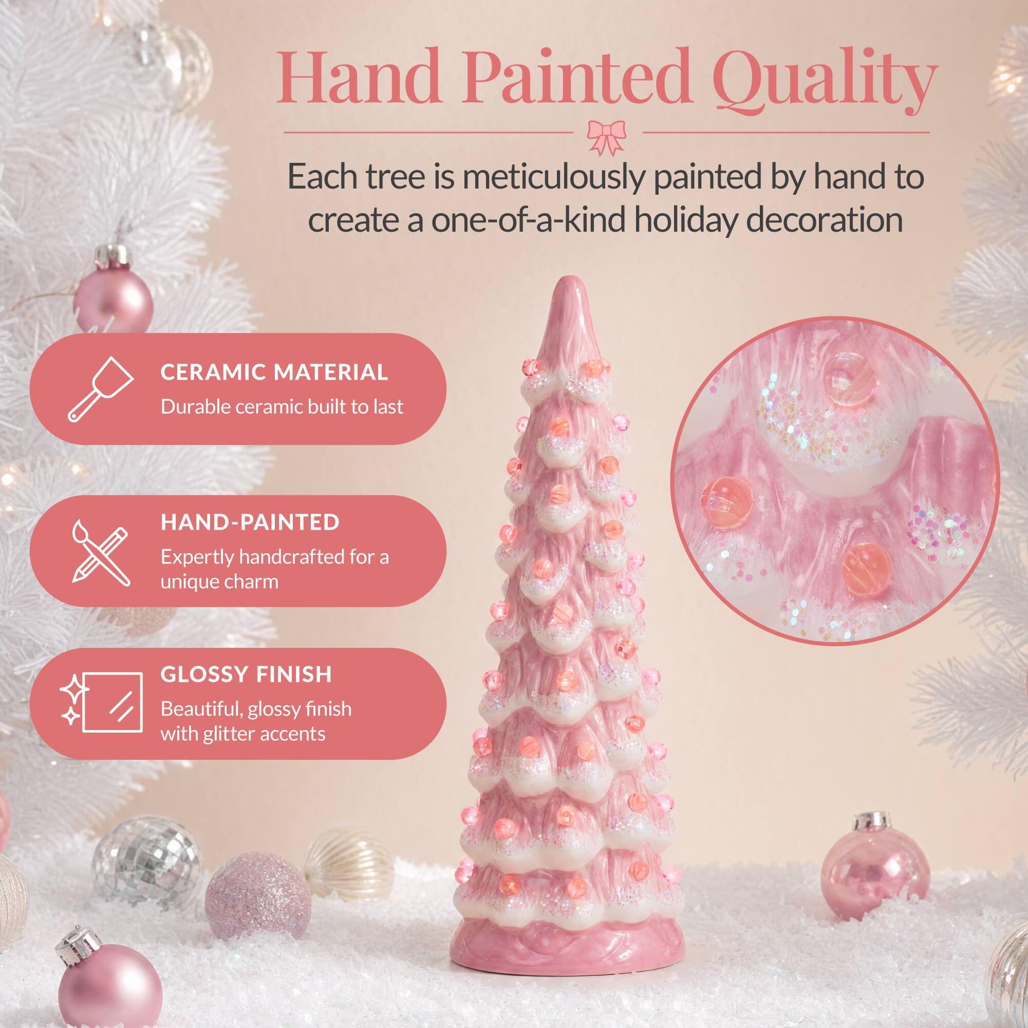 Hand Painted Quality  
Each tree is meticulously painted by hand to create a one-of-a-kind holiday decoration

CERAMIC MATERIAL  
Durable ceramic built to last

HAND-PAINTED  
Expertly handcrafted for a unique charm

GLOSSY FINISH  
Beautiful, glossy finish with glitter accents