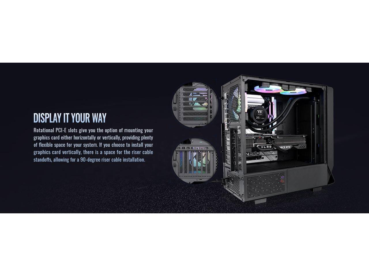 DISPLAY IT YOUR WAY

Rotational PCI-E slots give you the option of mounting your graphics card either horizontally or vertically, providing plenty of flexible space for your system. If you choose to install your graphics card vertically, there is a space for the riser cable standoffs, allowing for a 90-degree riser cable installation.