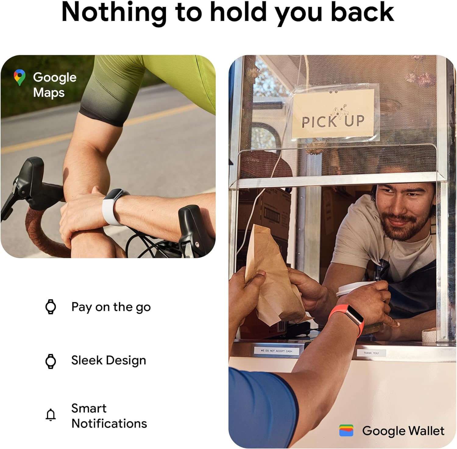 Nothing to hold you back

Google Maps

- Pay on the go
- Sleek Design
- Smart Notifications

Google Wallet