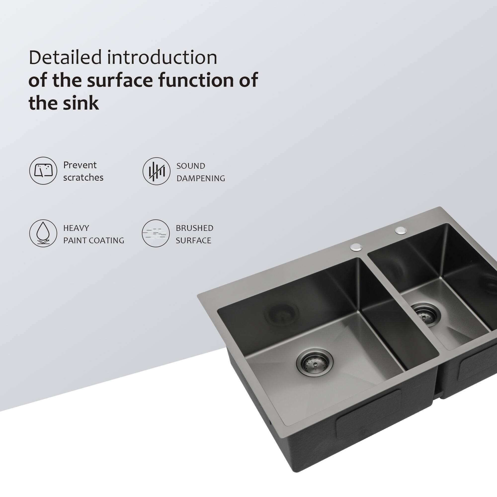Detailed introduction of the surface function of the sink

- Prevent scratches
- SOUND DAMPENING
- HEAVY PAINT COATING
- BRUSHED SURFACE
