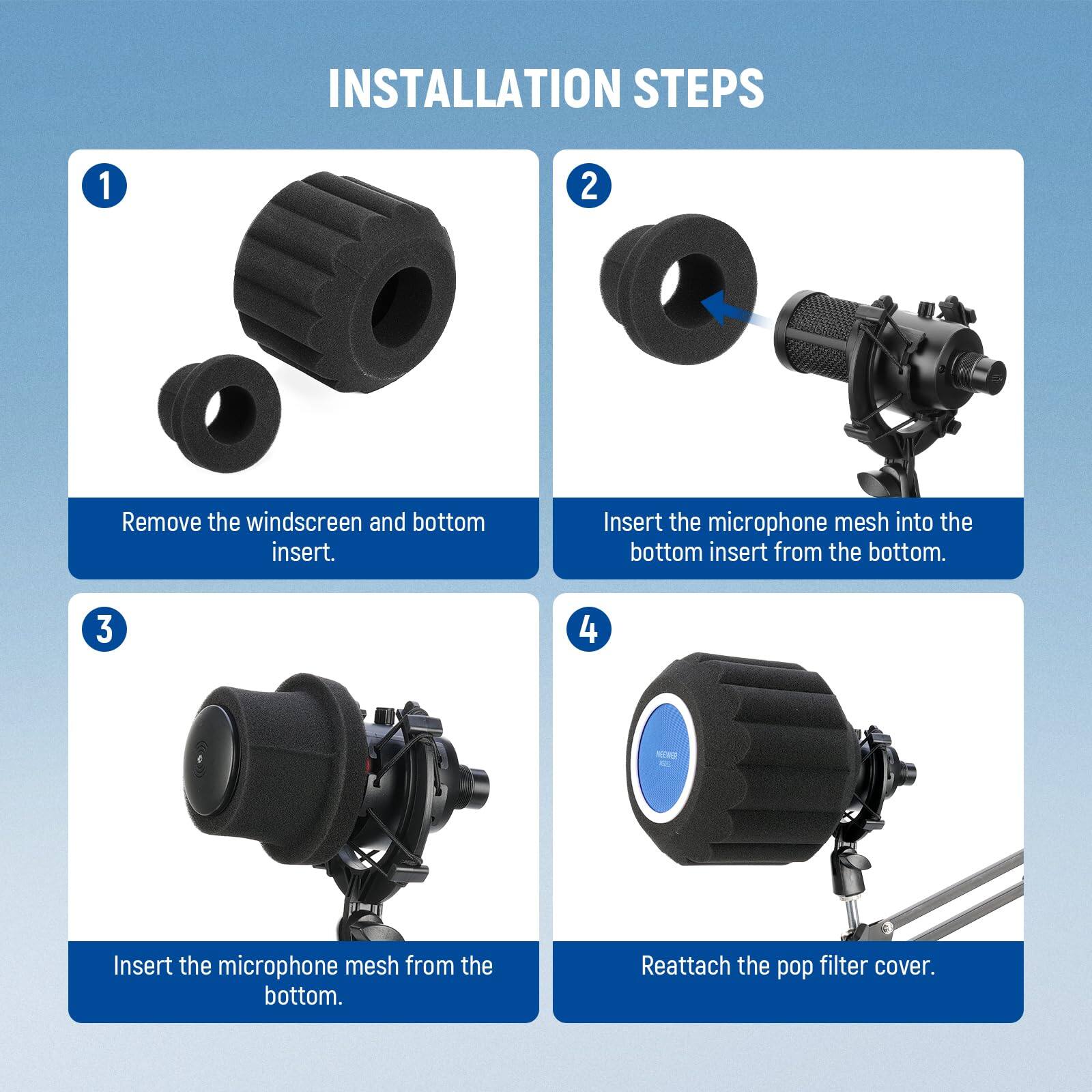 INSTALLATION STEPS

1. Remove the windscreen and bottom insert.
2. Insert the microphone mesh into the bottom insert from the bottom.
3. Insert the microphone mesh from the bottom.
4. Reattach the pop filter cover.