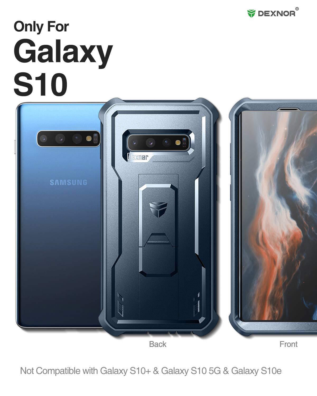 Only For Galaxy S10  
DEXNOR  
Back Front  
Not Compatible with Galaxy S10+ & Galaxy S10 5G & Galaxy S10e