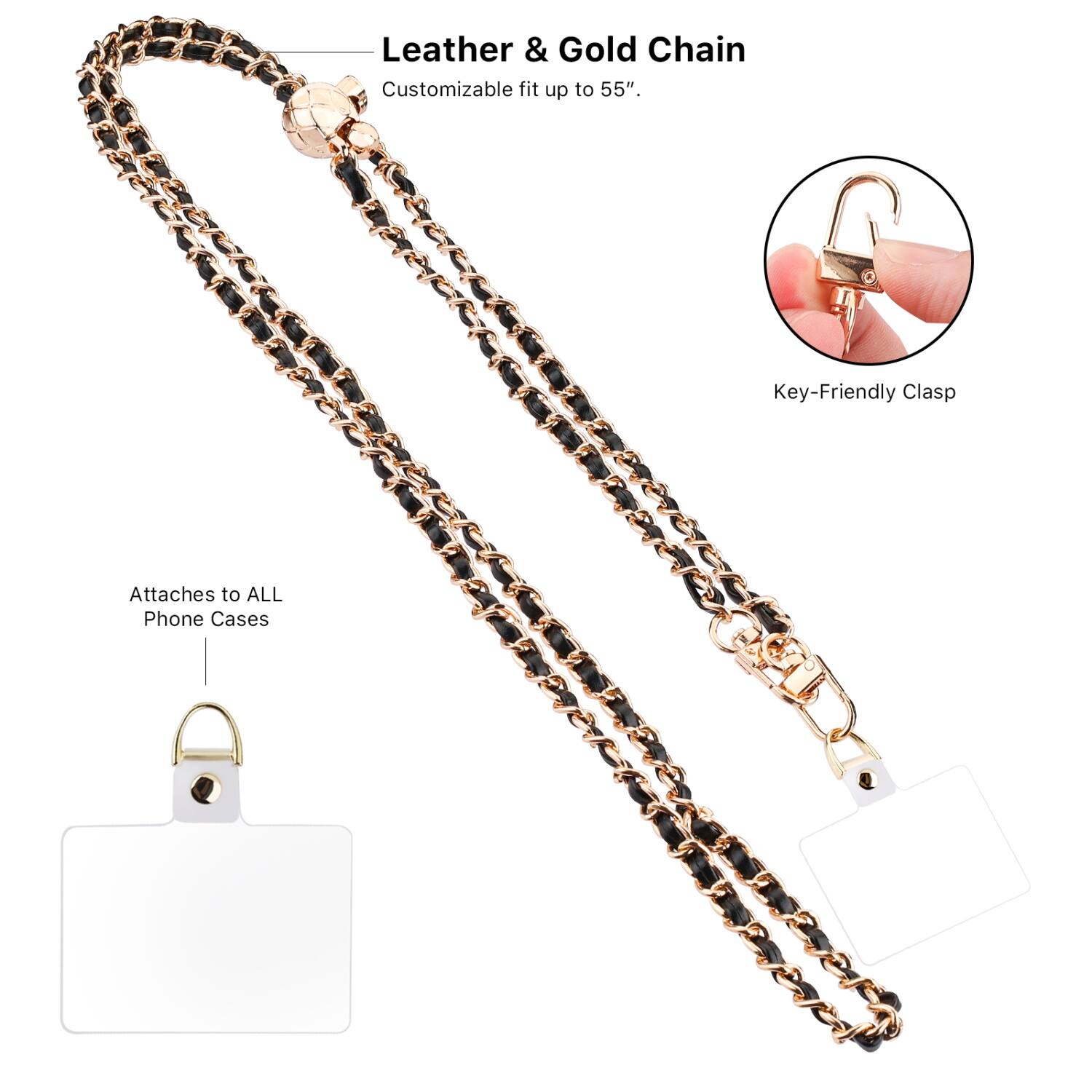 Leather & Gold Chain  
Customizable fit up to 55".  

Key-Friendly Clasp  

Attaches to ALL Phone Cases