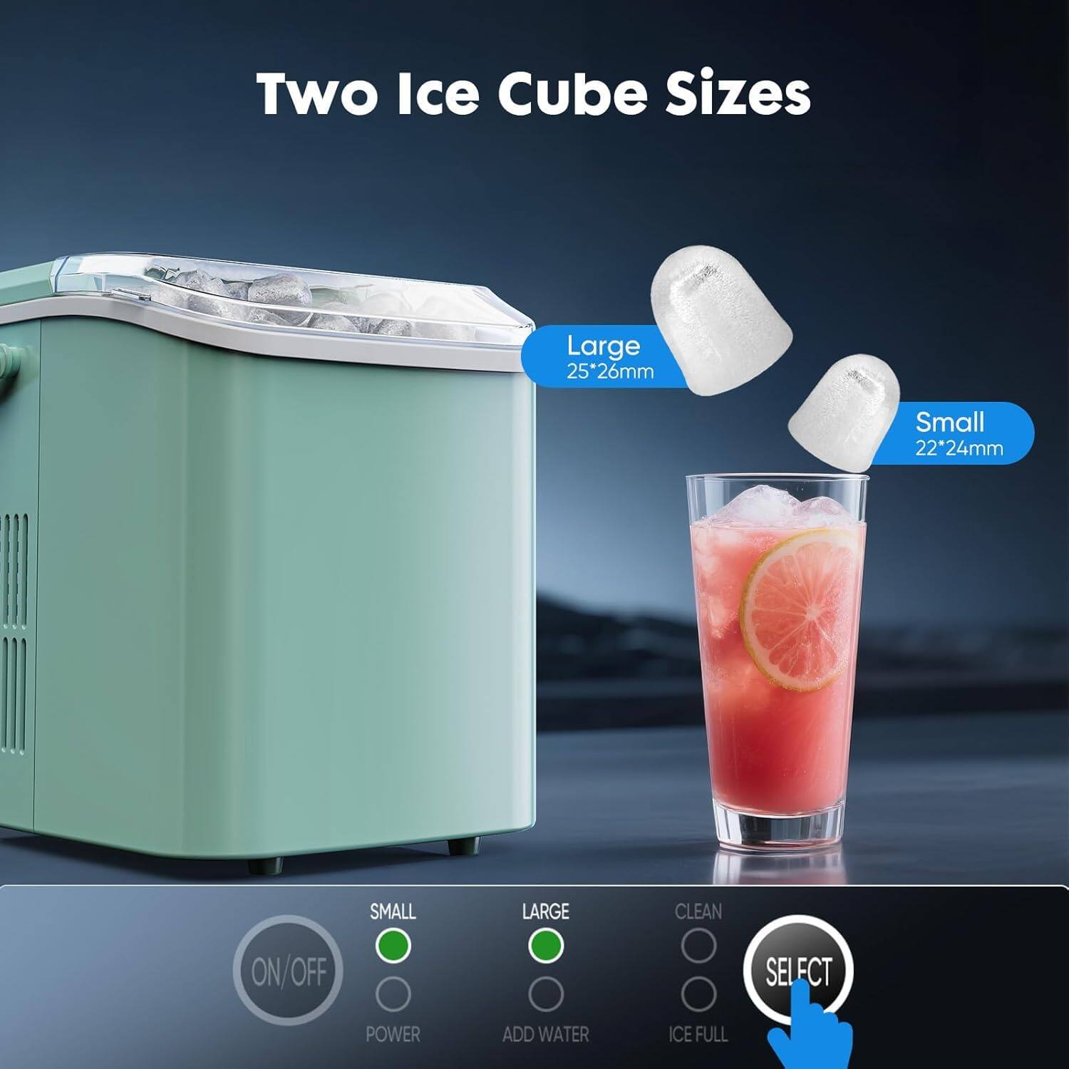Two Ice Cube Sizes

Large 25*26mm  
Small 22*24mm

SMALL LARGE CLEAN  
ON/OFF SELECT  
POWER ADD WATER ICE FULL