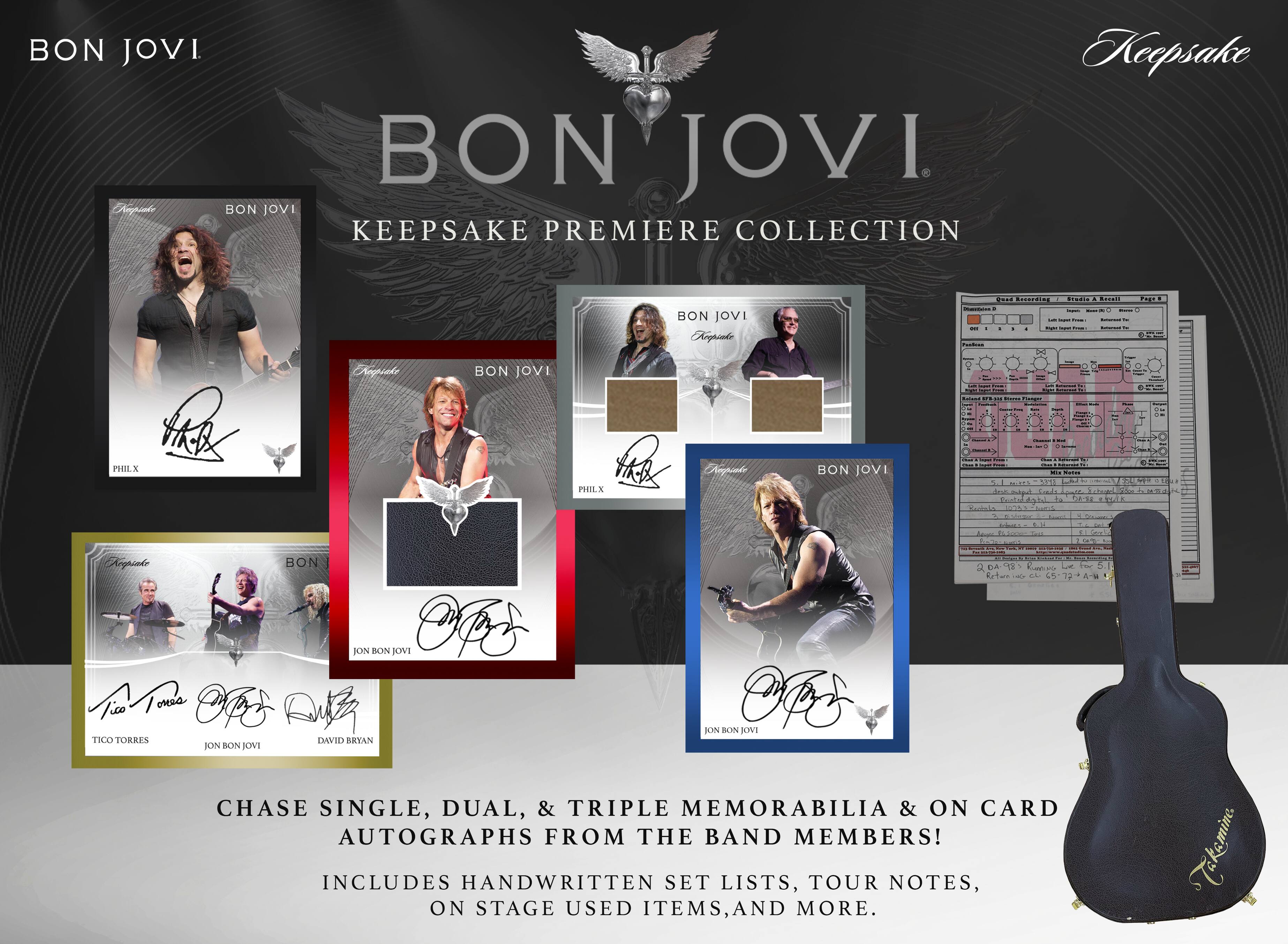 BON JOVI  
BON JOVI Keepsake PREMIERE COLLECTION  
Keepsake  
PHILX  
BON JOVI  
BON JOVI Keepsake PARK PHILX  
BON JOVI  
OKIO Excessing THE A Rocali - despections: [w] - ADDER - ... MIX - 5016  
SubuyerE distral to: Pla-es Rownly ESCOT BOOKS  
Menter  
CHEE  
STIONS  
Keepsuke TICO TORRES  
BON Kontoob JON BON JOVI OFF OFFOR DUBZ BOHN BON TOVI DAVID BRYAN JON BON LOVE  
CHASE SINGLE, DUAL, & TRIPLE MEMORABILIA & ON CARD AUTOGRAPHS FROM THE BAND MEMBERS!  
INCLUDES HANDWRITTEN SET LISTS, TOUR NOTES, ON STAGE USED ITEMS, AND MORE.