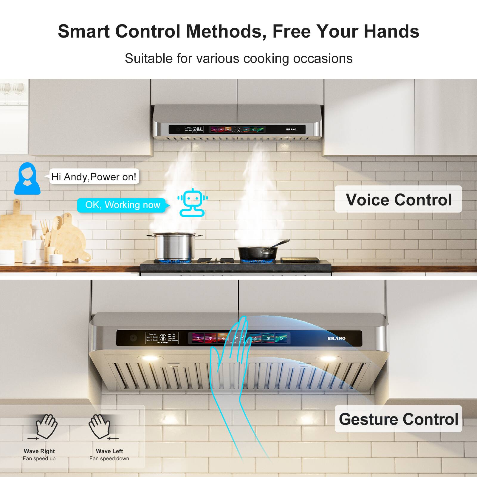 Smart Control Methods, Free Your Hands  
Suitable for various cooking occasions  

Voice Control  
Hi Andy, Power on!  
OK, Working now  

Gesture Control  
Wave Right - Fan speed up  
Wave Left - Fan speed down