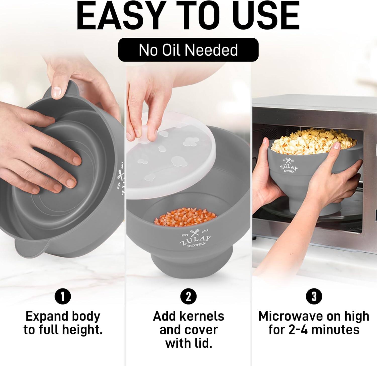 EASY TO USE  
No Oil Needed  

1. Expand body to full height.  
2. Add kernels and cover with lid.  
3. Microwave on high for 2-4 minutes