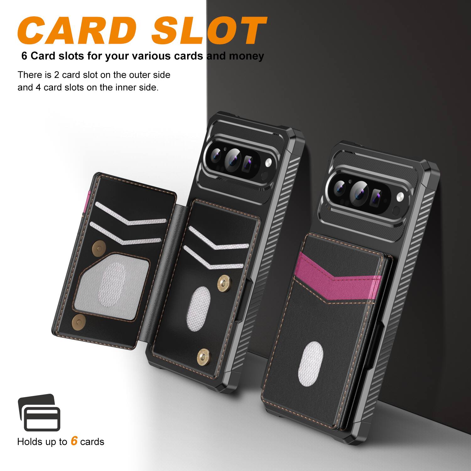 CARD SLOT

6 Card slots for your various cards and money

There is 2 card slot on the outer side and 4 card slots on the inner side.

Holds up to 6 cards