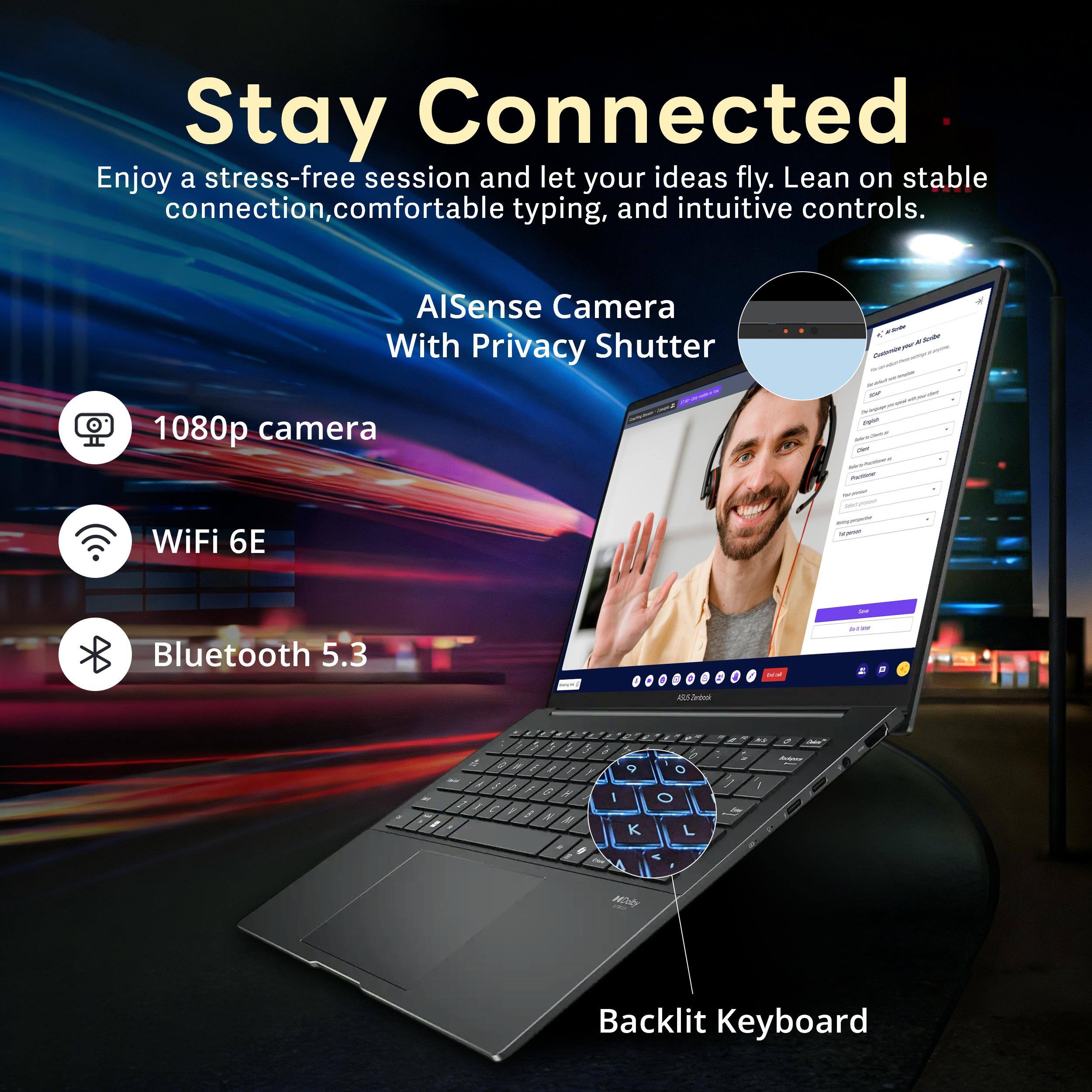 Stay Connected  
Enjoy a stress-free session and let your ideas fly. Lean on stable connection, comfortable typing, and intuitive controls.  

AI Sense Camera With Privacy Shutter  
- 1080p camera  
- WiFi 6E  
- Bluetooth 5.3  

Backlit Keyboard