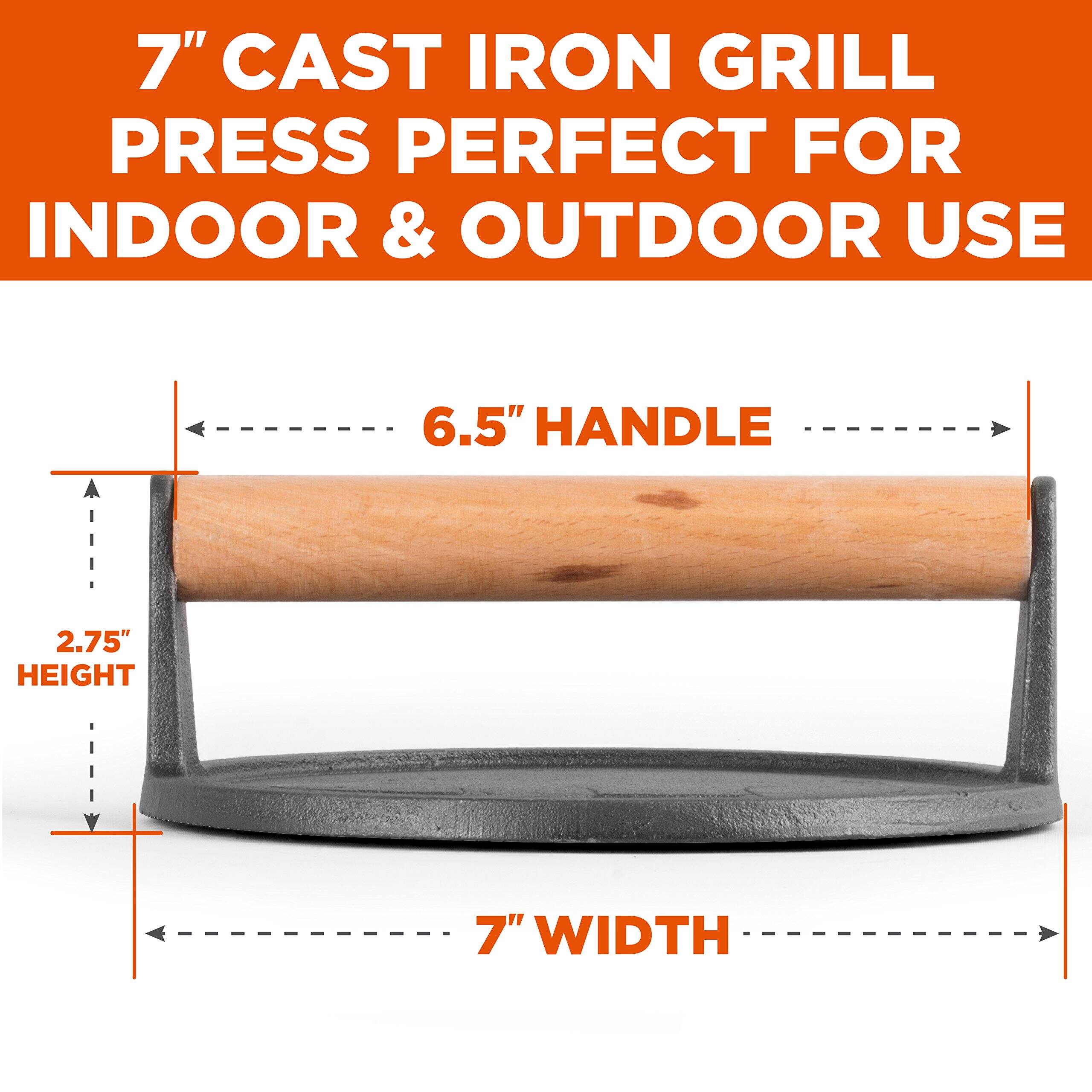 7" CAST IRON GRILL PRESS PERFECT FOR INDOOR & OUTDOOR USE
6.5" HANDLE
2.75" HEIGHT
7" WIDTH