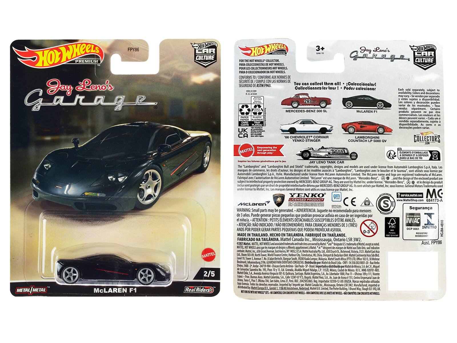 HOT WHEELS PREMIUM  
Jay Leno's Garage  
CAR CULTURE  

FOR THE HOT WHEELS® COLLECTOR.  
POUR LES COLLECTIONNEURS HOT WHEELS®.  
PARA COLECCIONADORES DE HOT WHEELS®.  
CONFORMS TO/CONFORME AUX NORMES DE  
SECURITE DE L'ASTM F963.  

You can collect them all! • ¡Coleccionalor!  
collect them! • Poder coleccionar  
separadamente.  

Each sold separately, subject to  
availability.  
disponible.  
se venden separadamente, sujeto a  
disponibilidad.  
Cerains produits commencent  
separément, sujet à disponibilité.  

283  
MERCEDES-BENZ 300 SL  
'66 CHEVROLET CORVAIR YENKO STINGER  
McLAREN F1  
LAMBORGHINI COUNTACH LP 5000 QV  

Jay Leno's Garage  
CAR CULTURE  

The "Lamborghini" and "Lamborghini Bull and Shield"  
trademarks, copyrights, designs and