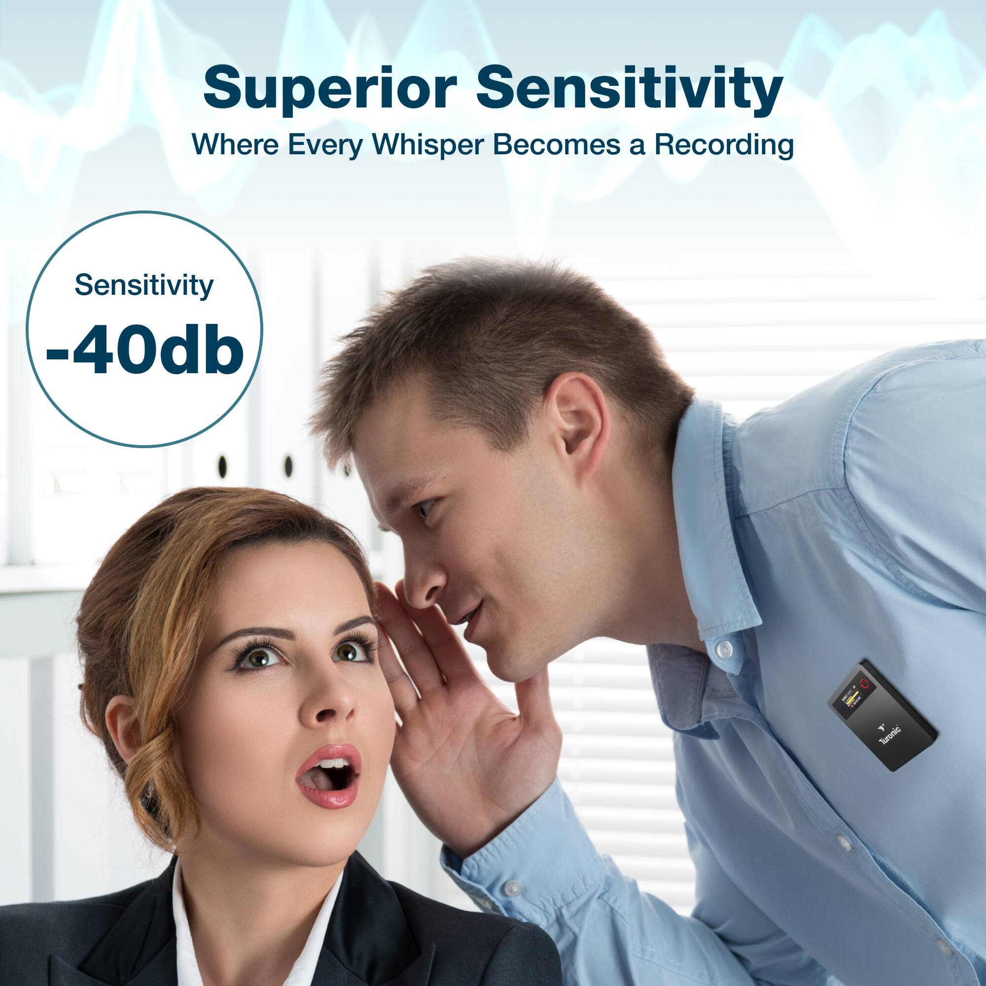 Superior Sensitivity  
Where Every Whisper Becomes a Recording  
Sensitivity -40db