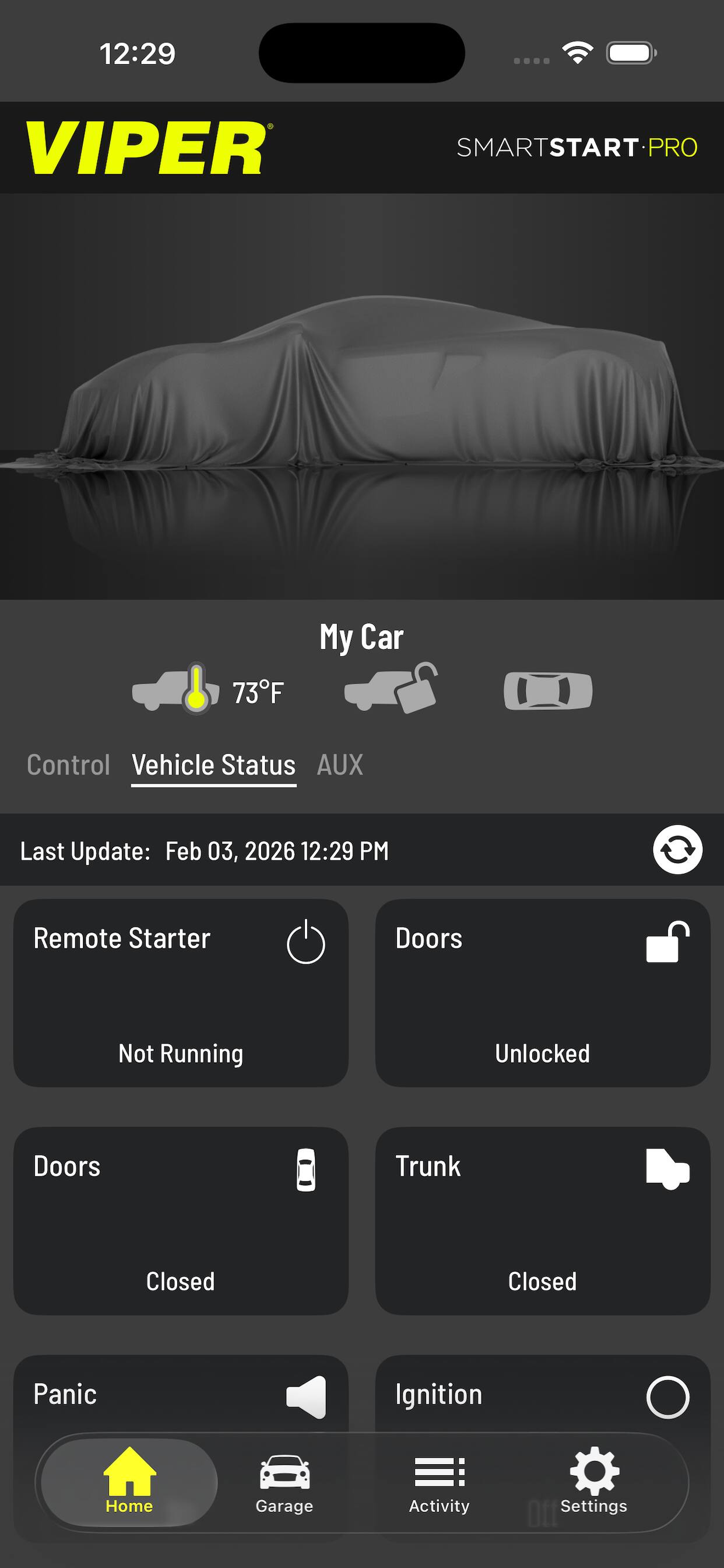 12:29  
VIPER SMARTSTART-PRO  
My Car  
Control Vehicle Status AUX  
Last Update: Feb 03, 2026 12:29 PM  
Remote Starter  
Not Running  
Doors  
Unlocked  
Doors  
Closed  
Trunk  
Closed  
Panic  
Ignition  
Home  
Garage  
Activity  
Settings