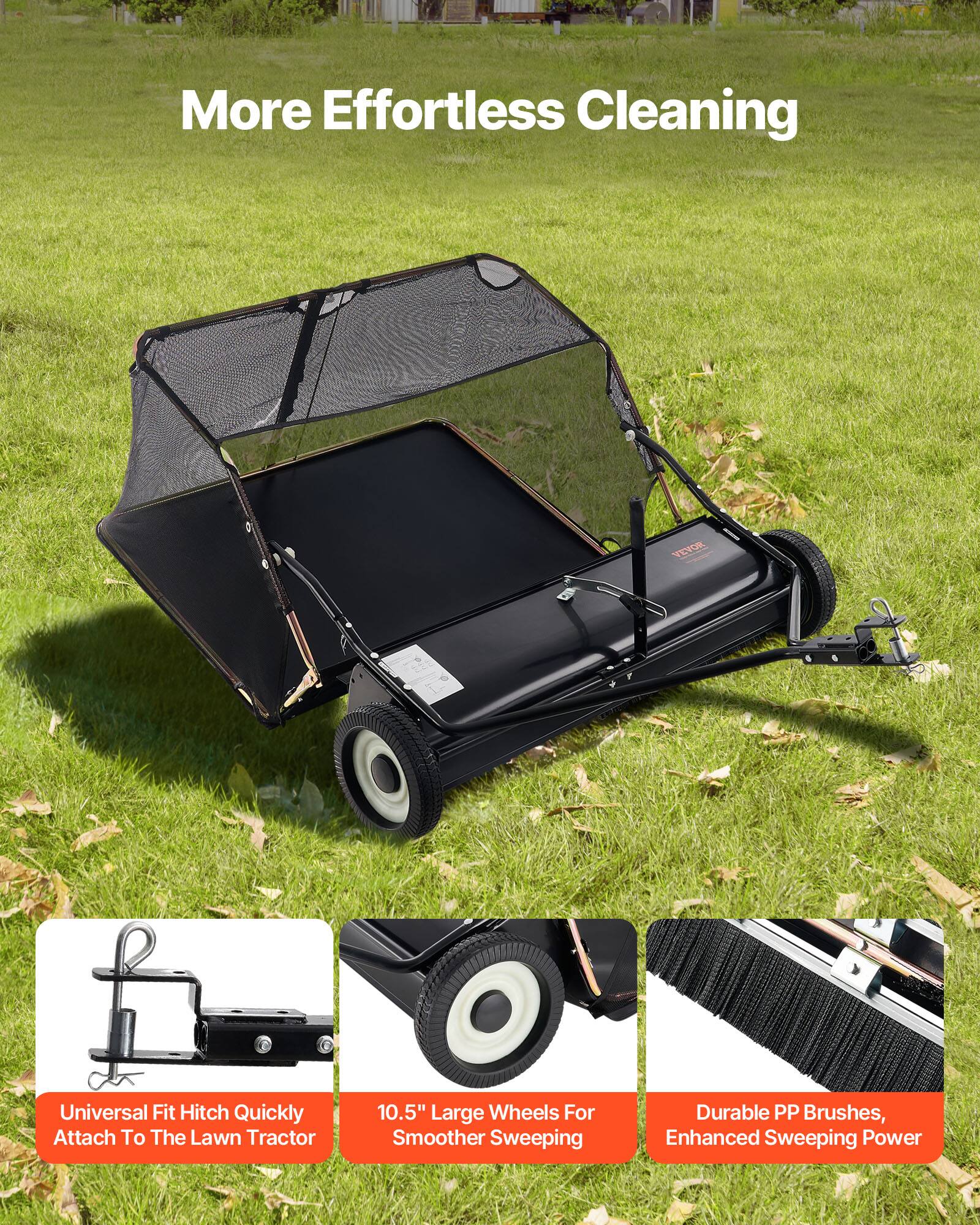 More Effortless Cleaning

VEVOR Universal Fit Hitch Quickly Attach To The Lawn Tractor

10.5" Large Wheels For Smoother Sweeping

Durable PP Brushes, Enhanced Sweeping Power