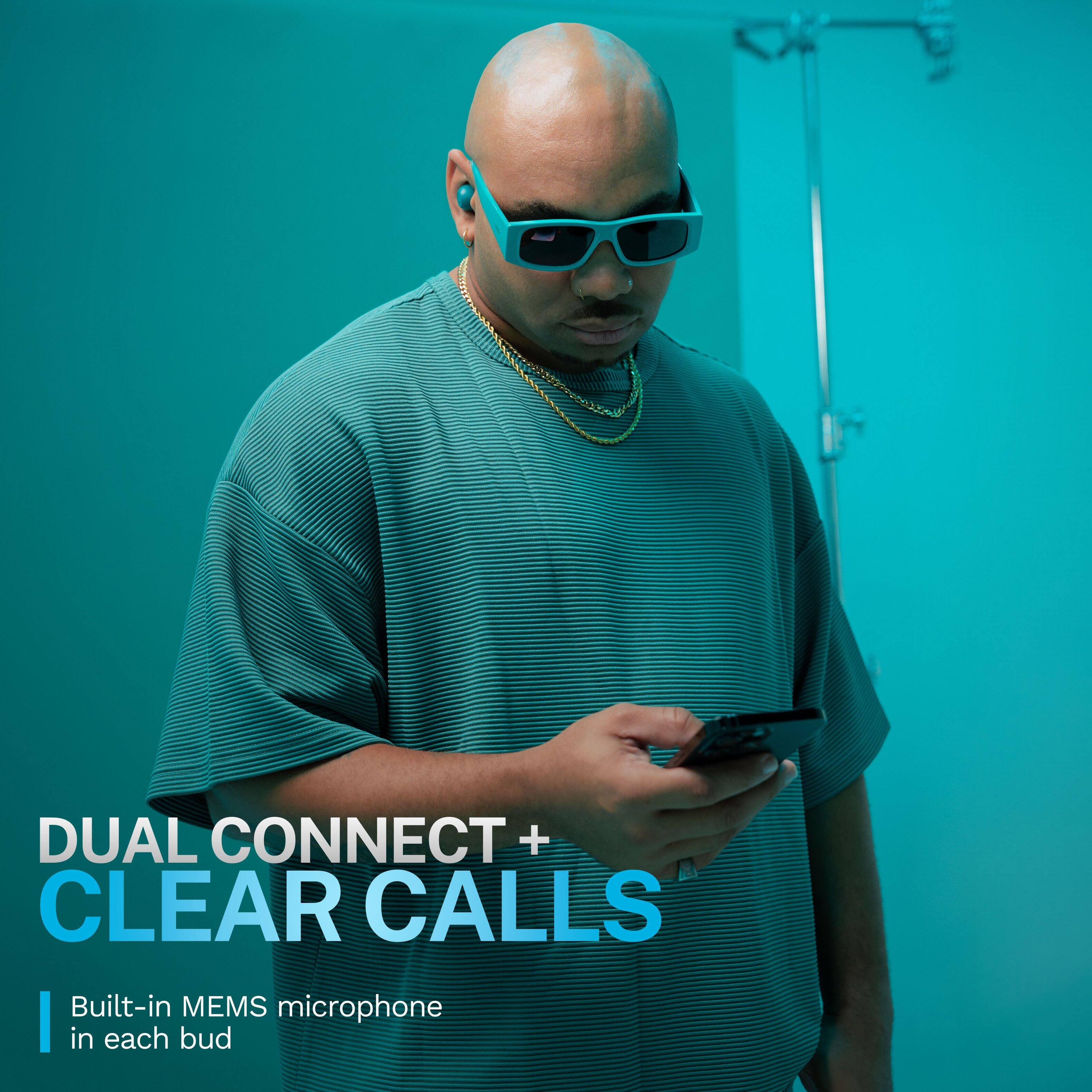 DUAL CONNECT + CLEAR CALLS
Built-in MEMS microphone in each bud
