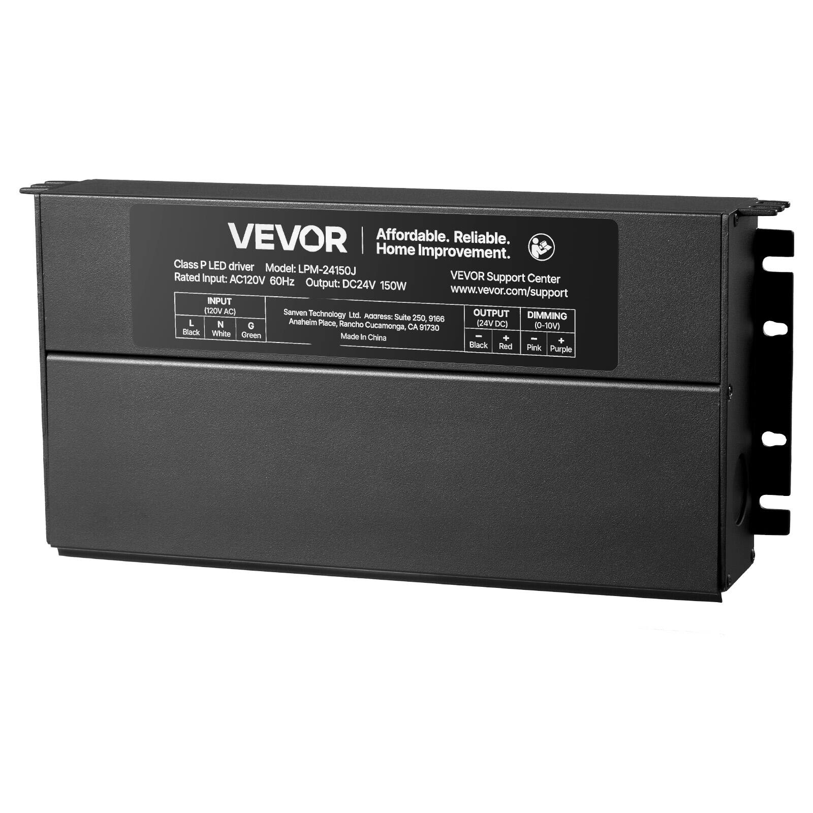 VEVOR  
Affordable. Reliable. Home Improvement.  
Class P LED driver  
Model: LPM-24150J  
Rated Input: AC120V 60Hz  
Output: DC24V 150W  
VEVOR Support Center  
www.vevor.com/support  

INPUT  
(120V AC)  
L N G  
Black White Green  

OUTPUT  
(24V DC)  
Black Red  

DIMMING  
(0-10V)  
Pink Purple  

Sanven Technology Ltd.  
Address: Suite 250, 616  
Anaheim Place, Rancho Cucamonga,  
CA 91730  
Made in China  

Black Red Pink Purple