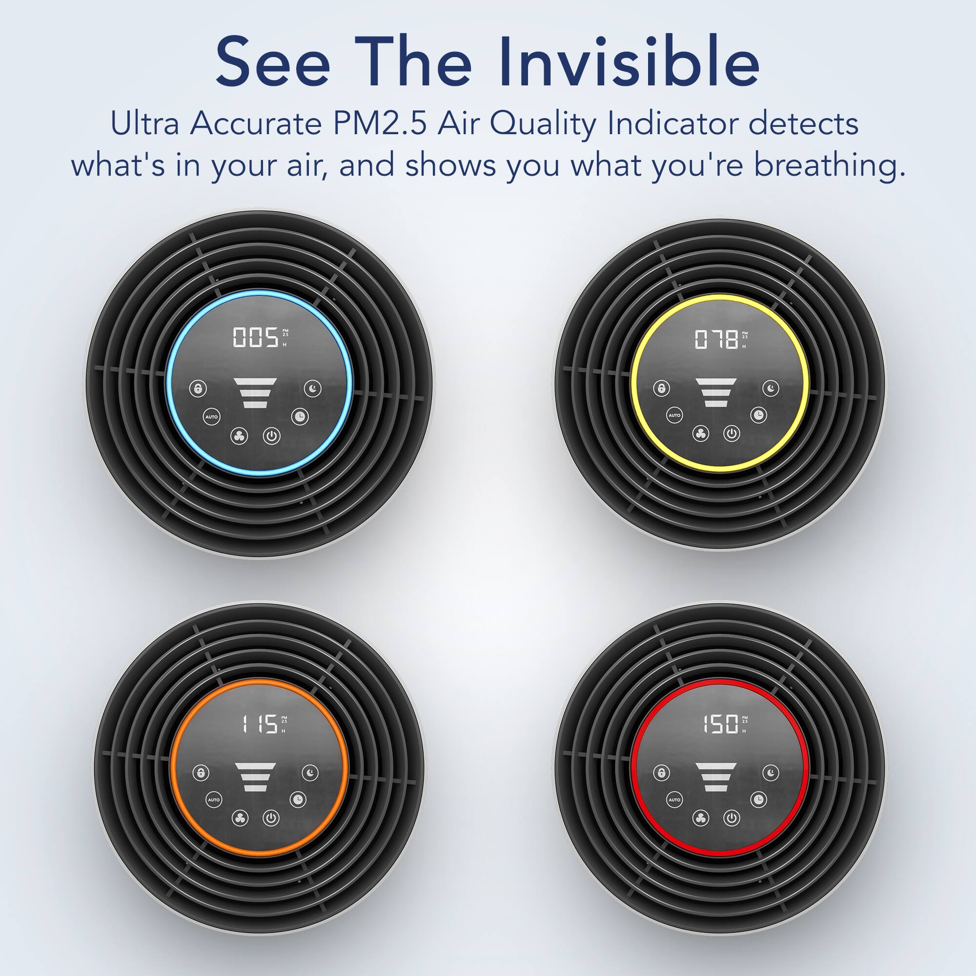 See The Invisible
Ultra Accurate PM2.5 Air Quality Indicator detects what's in your air, and shows you what you're breathing.
005
018
115
150
