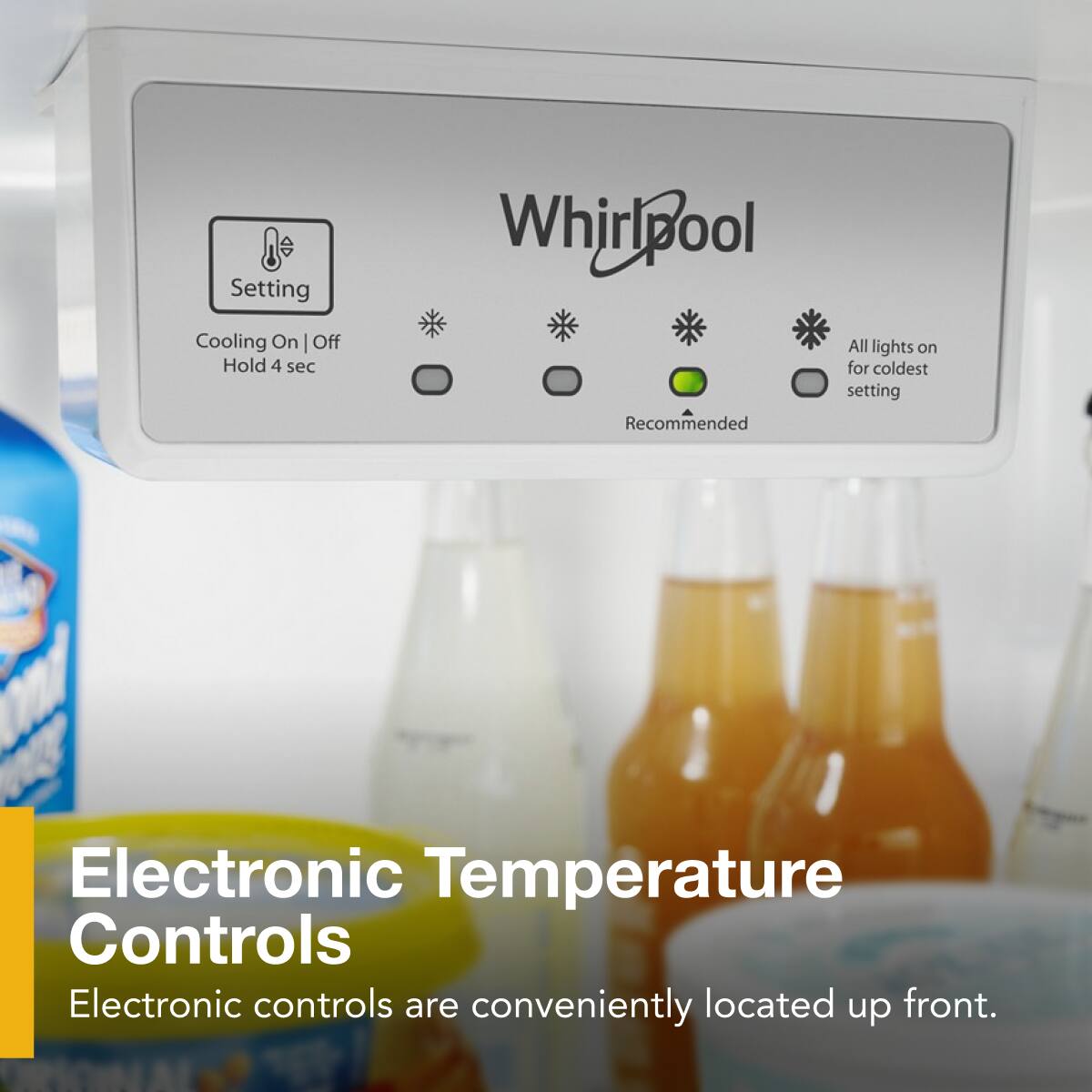 Whirlpool

Setting  
Cooling On | Off  
Hold 4 sec

Recommended

All lights on for coldest setting

Electronic Temperature Controls  
Electronic controls are conveniently located up front.