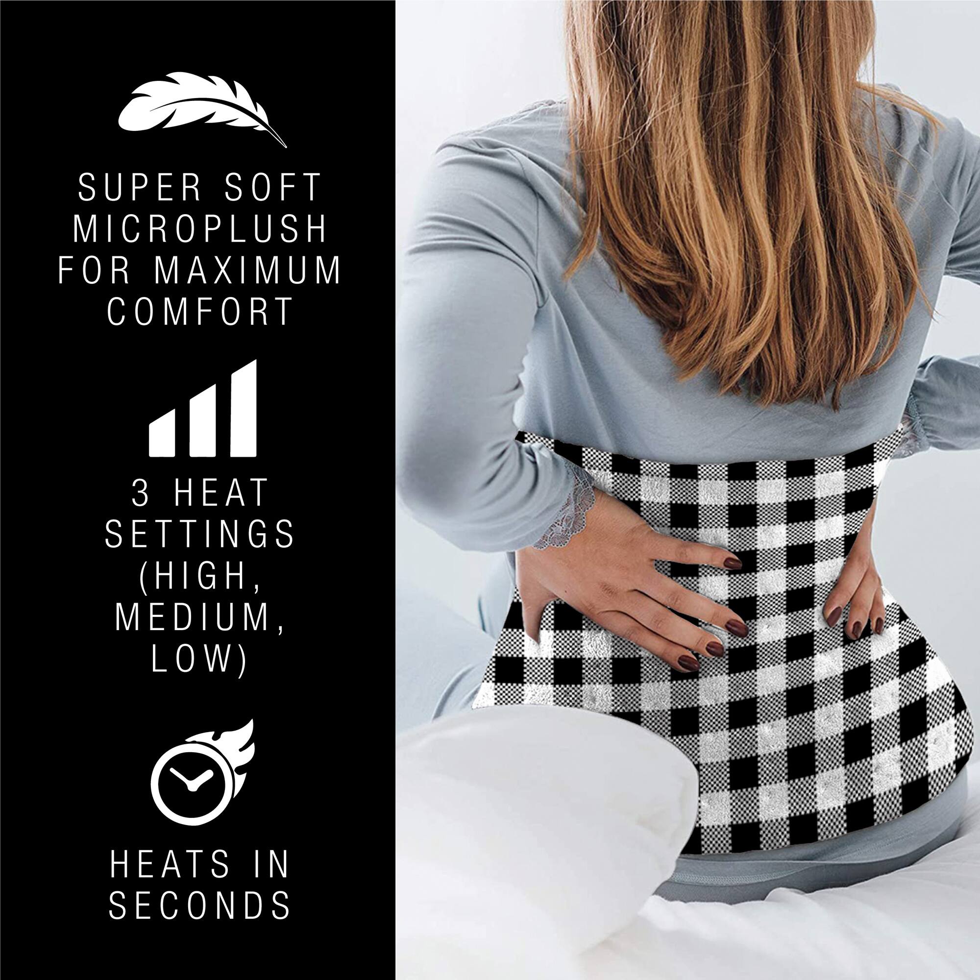 SUPER SOFT MICROPLUSH FOR MAXIMUM COMFORT  
3 HEAT SETTINGS (HIGH, MEDIUM, LOW)  
HEATS IN SECONDS