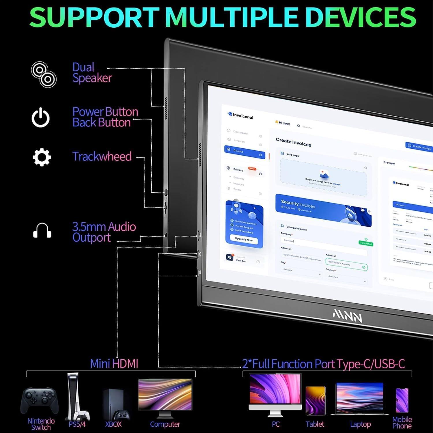 SUPPORT MULTIPLE DEVICES

- Dual Speaker
- Power Button Back Button
- Trackwheel
- 3.5mm Audio Outport
- Mini HDMI
- 2*Full Function Port Type-C/USB-C

Invoicer.al Darenbook Invoices Cience Privacy Sequity Resices Terms

HUNN Create Invoices - Cray Security Invoices 100% ANDONA

Crovi-Volos Preview Involicecal

Company Ortail Company" bevent Addrour 5 City Karada

Address w Kanally Cherry

- www -

Nintendo Switch
PS5/4
XBOX
Computer
PC
Tablet
Laptop
Mobile Phone