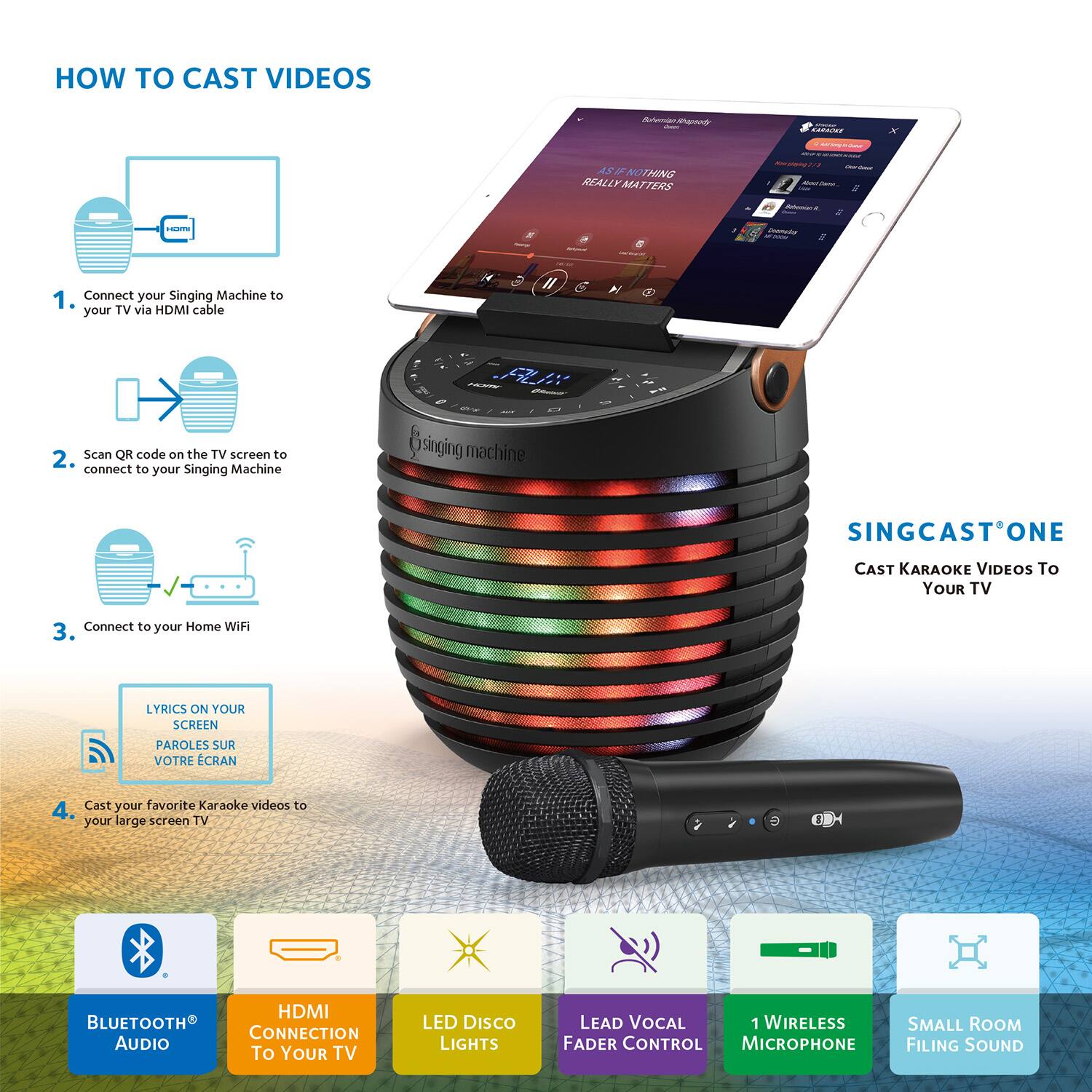 **HOW TO CAST VIDEOS**

1. Connect your Singing Machine to your TV via HDMI cable
2. Scan QR code on the TV screen to connect to your Singing Machine
3. Connect to your Home WiFi
4. Cast your favorite Karaoke videos to your large screen TV

**SINGCAST ONE**
CAST KARAOKE VIDEOS TO YOUR TV

- LYRICS ON YOUR SCREEN
- PAROLES SUR VOTRE ECRAN

**Features:**
- BLUETOOTH® AUDIO
- HDMI CONNECTION TO YOUR TV
- LED DISCO LIGHTS
- LEAD VOCAL FADER CONTROL
- 1 WIRELESS MICROPHONE
- SMALL ROOM FILING SOUND