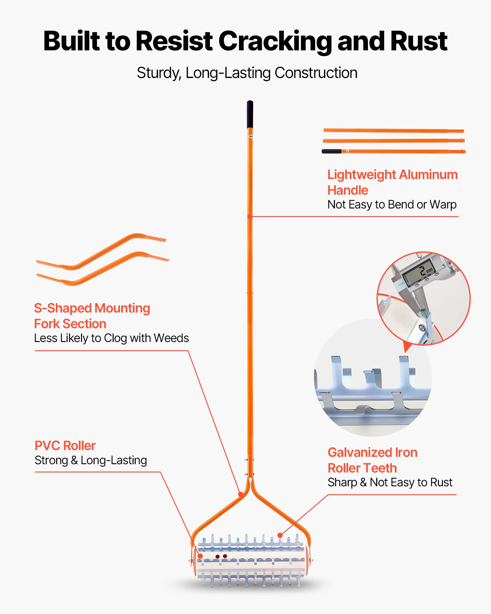 Built to Resist Cracking and Rust  
Sturdy, Long-Lasting Construction  

- Lightweight Aluminum Handle  
  Not Easy to Bend or Warp  

- S-Shaped Mounting Fork Section  
  Less Likely to Clog with Weeds  

- PVC Roller  
  Strong & Long-Lasting  

- Galvanized Iron Roller Teeth  
  Sharp & Not Easy to Rust