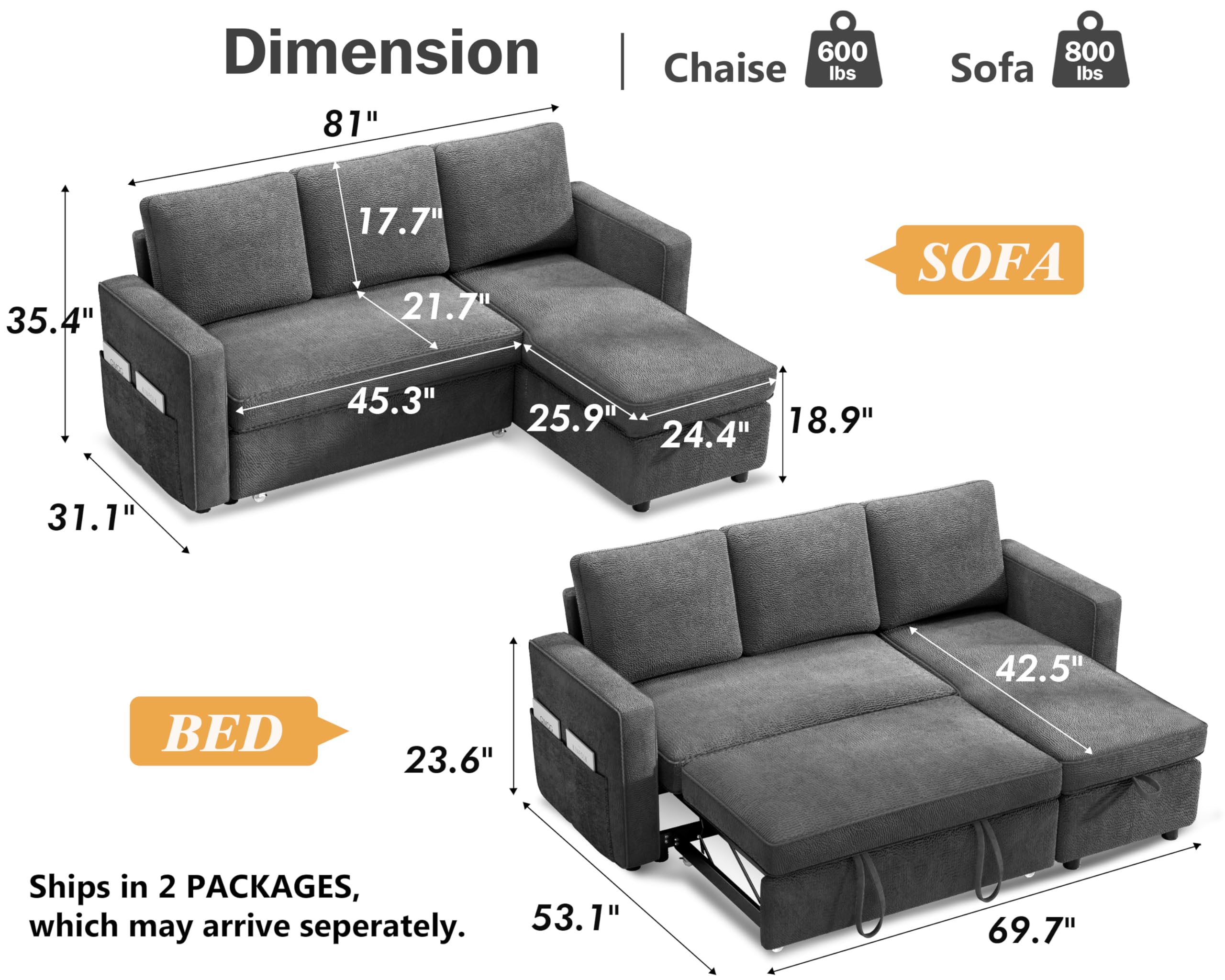 **Dimension**

- **Chaise:**
  - 81"
  - 35.4"
  - 17.7"
  - 21.7"
  - 25.9"
  - 24.4"
  - 18.9"
  - 31.1"

- **Sofa:**
  - 800 lbs
  - 45.3"
  - 25.9"
  - 24.4"
  - 31.1"

- **Bed:**
  - 600 lbs
  - 23.6"
  - 53.1"
  - 69.7"
  - 42.5"

**Ships in 2 PACKAGES, which may arrive separately.**