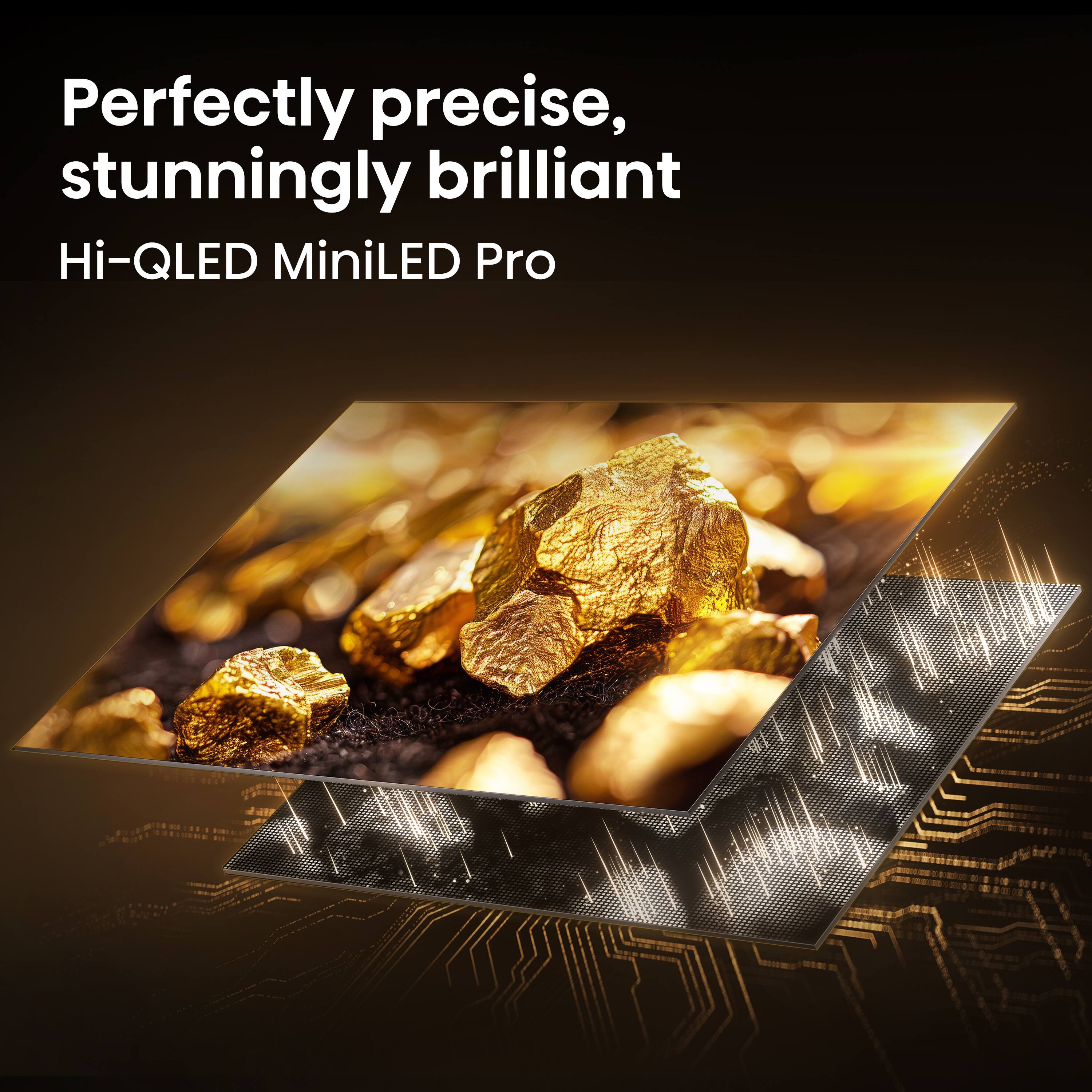 Perfectly precise, stunningly brilliant  
Hi-QLED MiniLED Pro