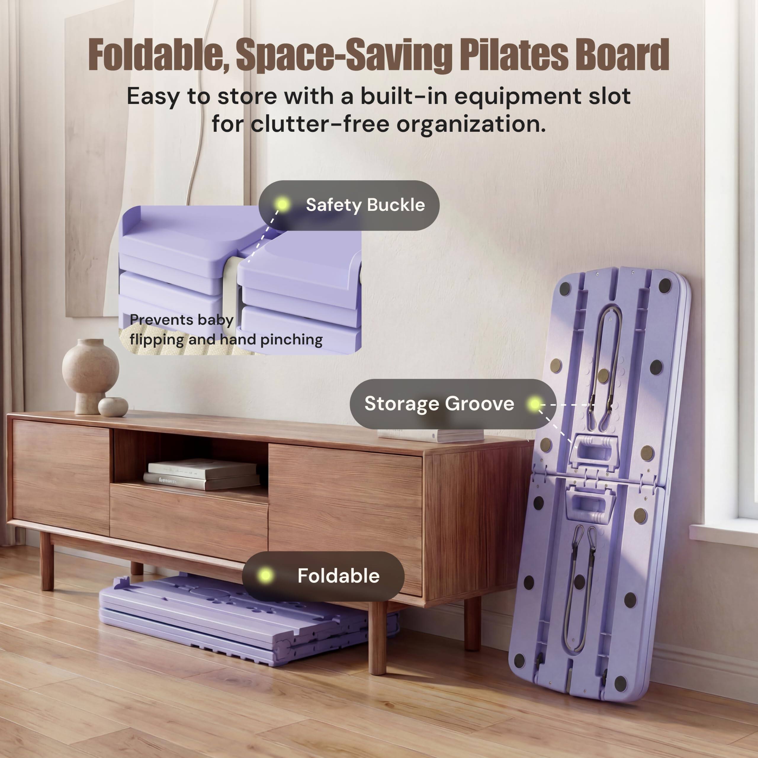 Foldable, Space-Saving Pilates Board  
Easy to store with a built-in equipment slot for clutter-free organization.  

Safety Buckle  
Prevents baby flipping and hand pinching  

Storage Groove  

Foldable