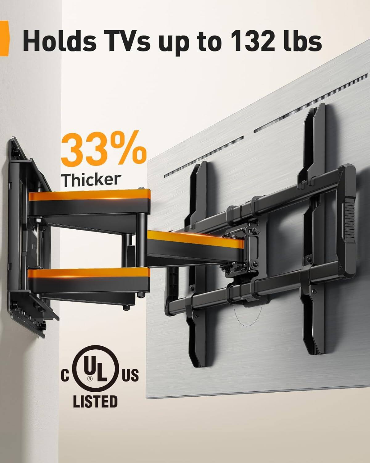 Holds TVs up to 132 lbs  
33% Thicker  
C UL US LISTED