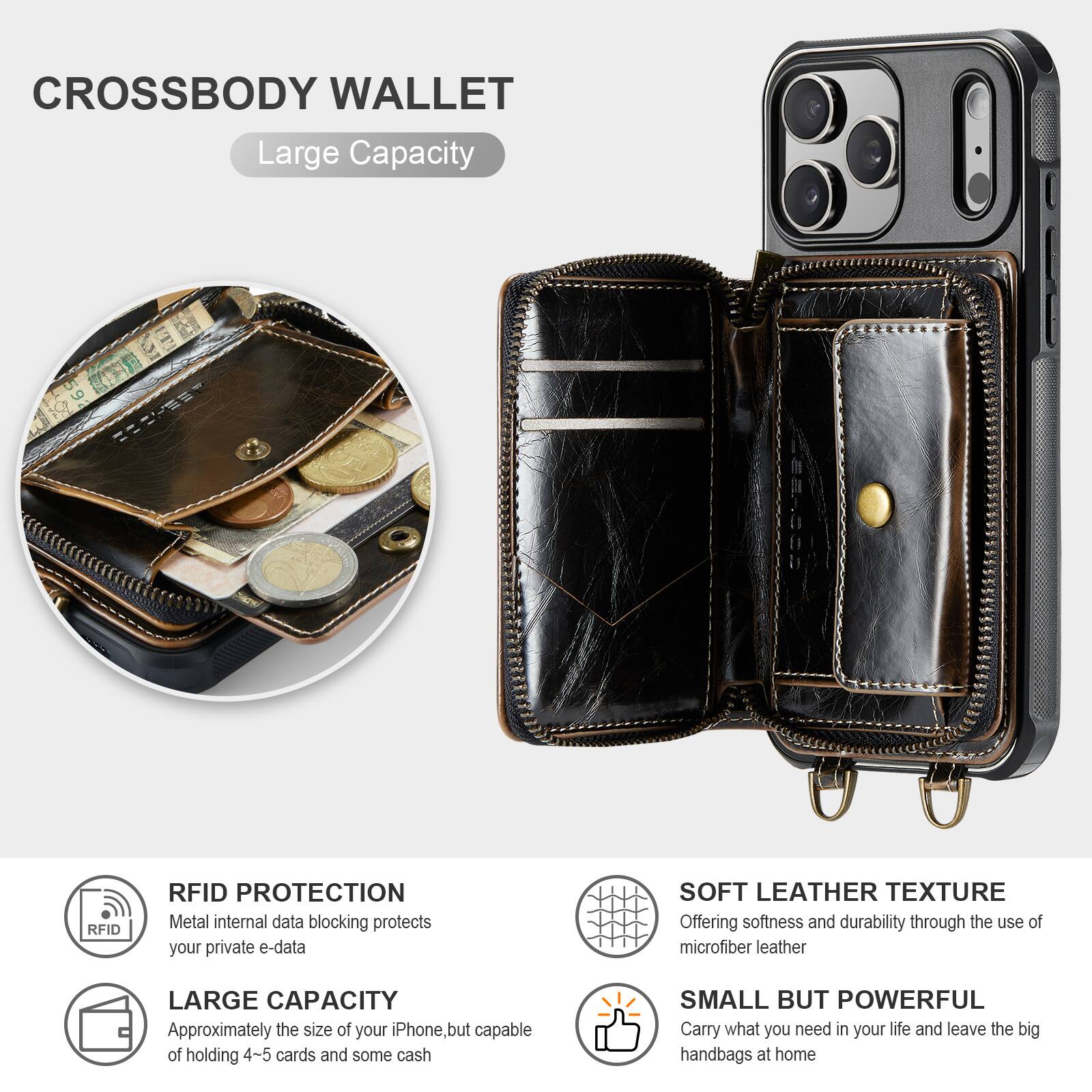 CROSSBODY WALLET

Large Capacity

RFID PROTECTION
Metal internal data blocking protects your private e-data

LARGE CAPACITY
Approximately the size of your iPhone, but capable of holding 4-5 cards and some cash

SOFT LEATHER TEXTURE
Offering softness and durability through the use of microfiber leather

SMALL BUT POWERFUL
Carry what you need in your life and leave the big handbags at home