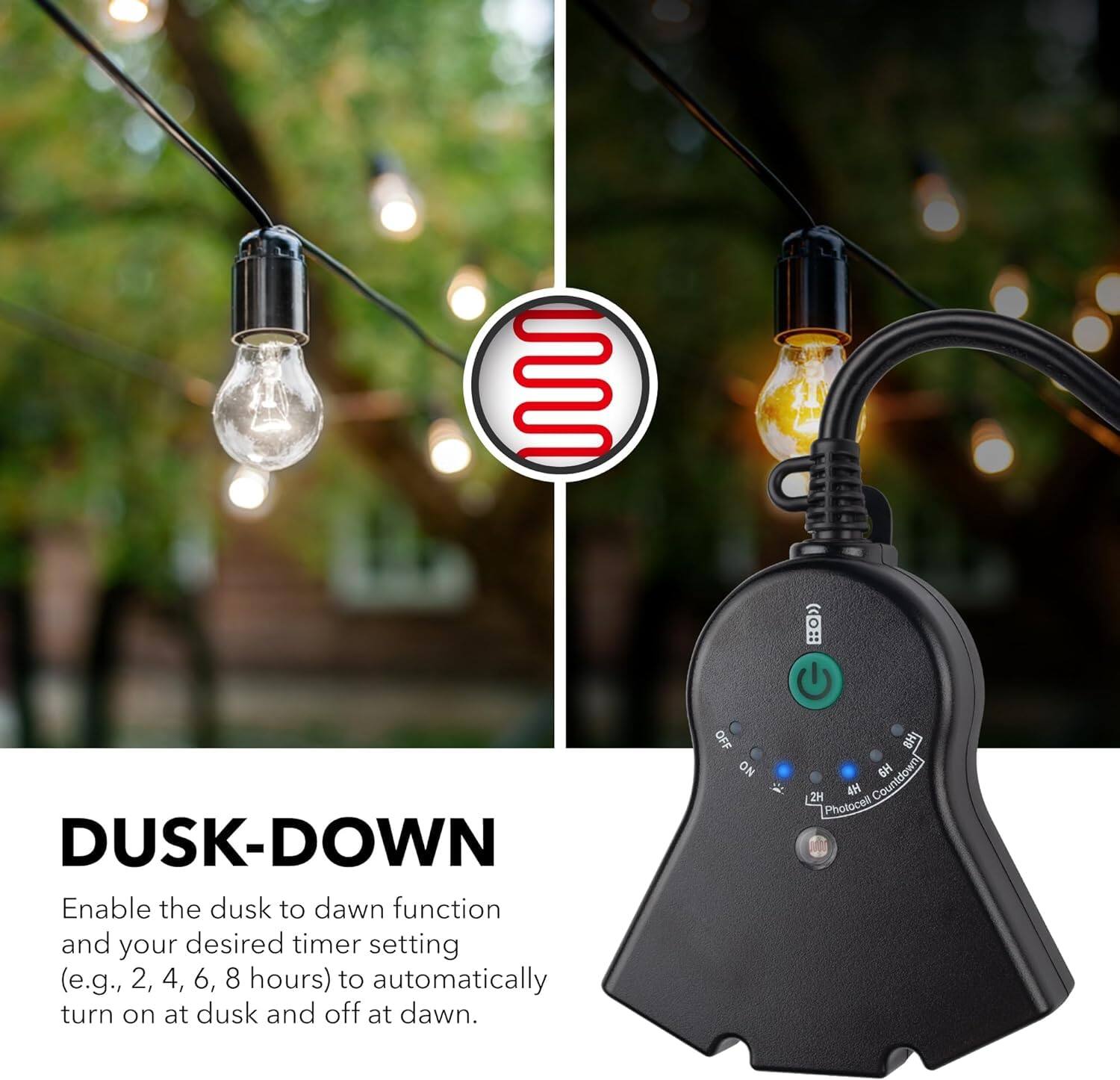 DUSK-DOWN  
Enable the dusk to dawn function and your desired timer setting (e.g., 2, 4, 6, 8 hours) to automatically turn on at dusk and off at dawn.