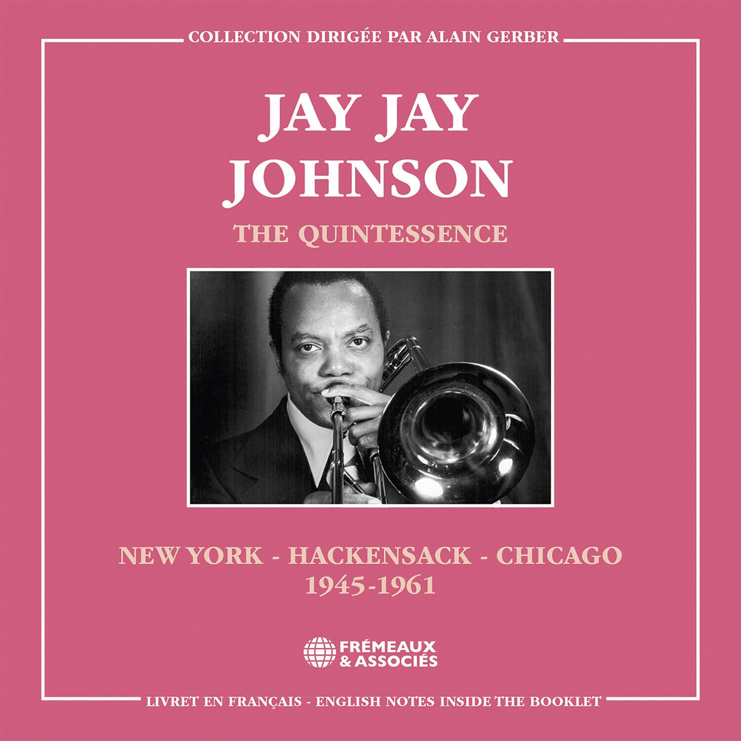 COLLECTION DIRIGÉE PAR ALAIN GERBER

JAY JAY JOHNSON  
THE QUINTESSENCE

NEW YORK - HACKENSACK - CHICAGO  
1945-1961

FREMEAUX & ASSOCIÉS

LIVRET EN FRANÇAIS - ENGLISH NOTES INSIDE THE BOOKLET
