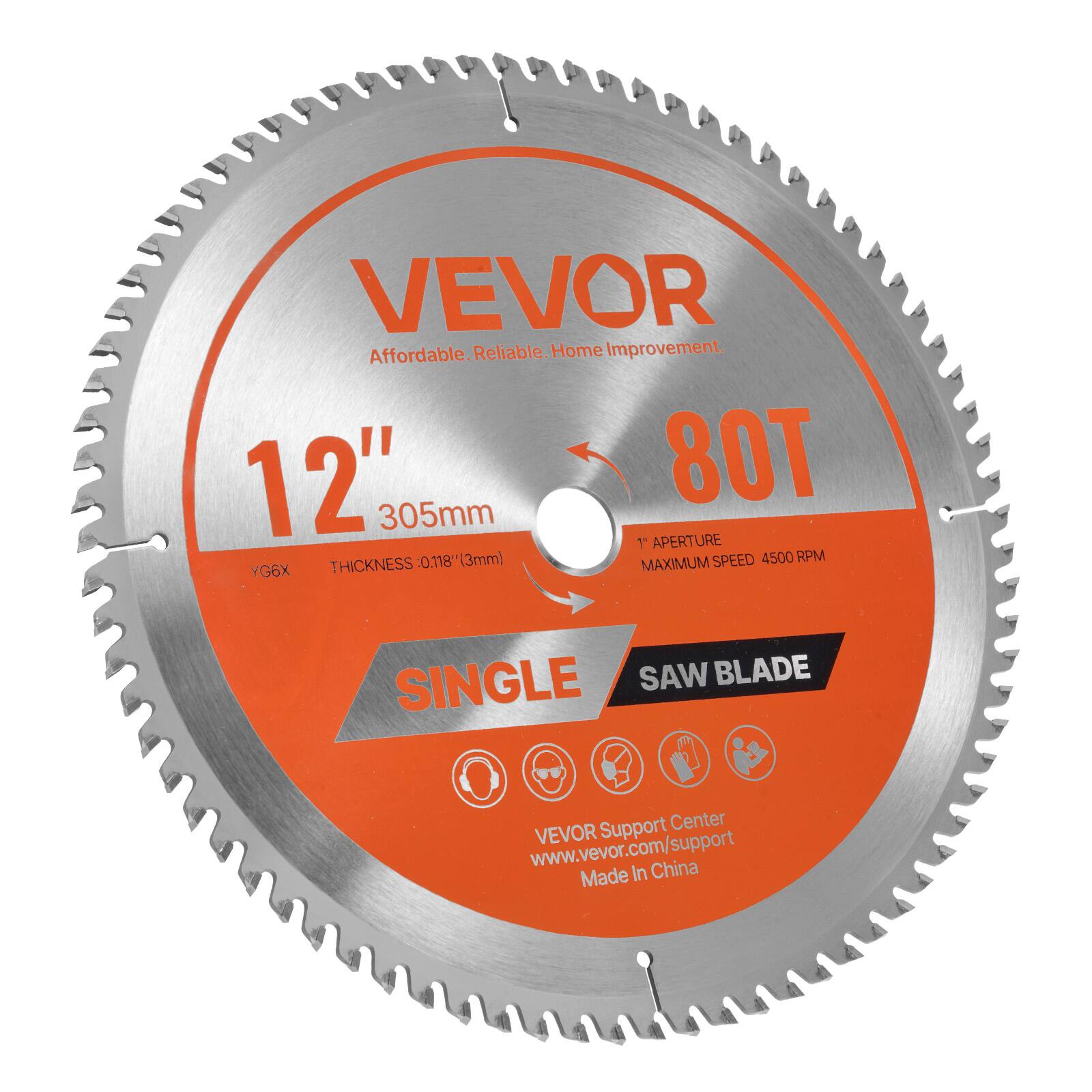 VEVOR  
Affordable. Reliable. Home Improvement.  

12" 305mm  
80T  
1" APERTURE  
THICKNESS: 0.118" (3mm)  
MAXIMUM SPEED: 4500 RPM  
Y66X  

SINGLE SAW BLADE  

VEVOR Support Center  
www.vevor.com/support  
Made in China