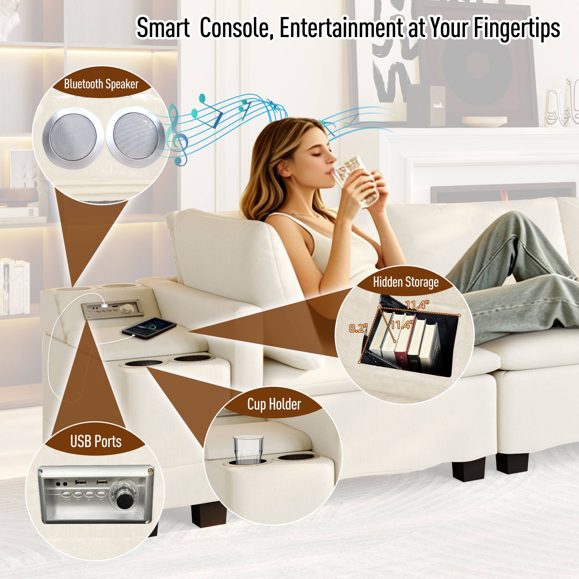 Smart Console, Entertainment at Your Fingertips  
Bluetooth Speaker  
Hidden Storage  
Cup Holder  
USB Ports  
11.4"  
8.21"