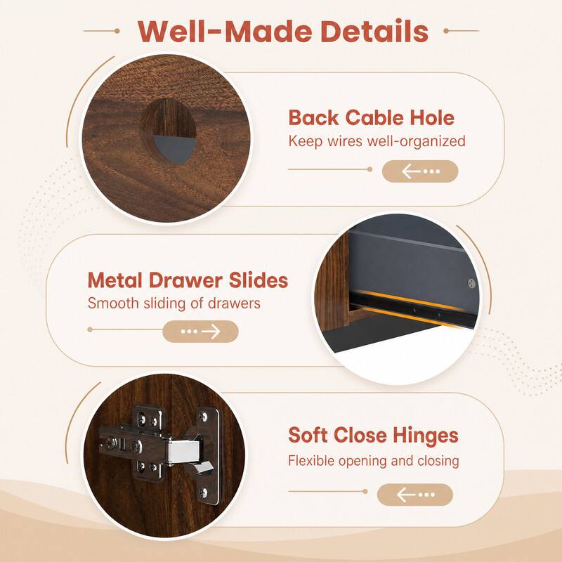 Well-Made Details

Back Cable Hole
Keep wires well-organized

Metal Drawer Slides
Smooth sliding of drawers

Soft Close Hinges
Flexible opening and closing