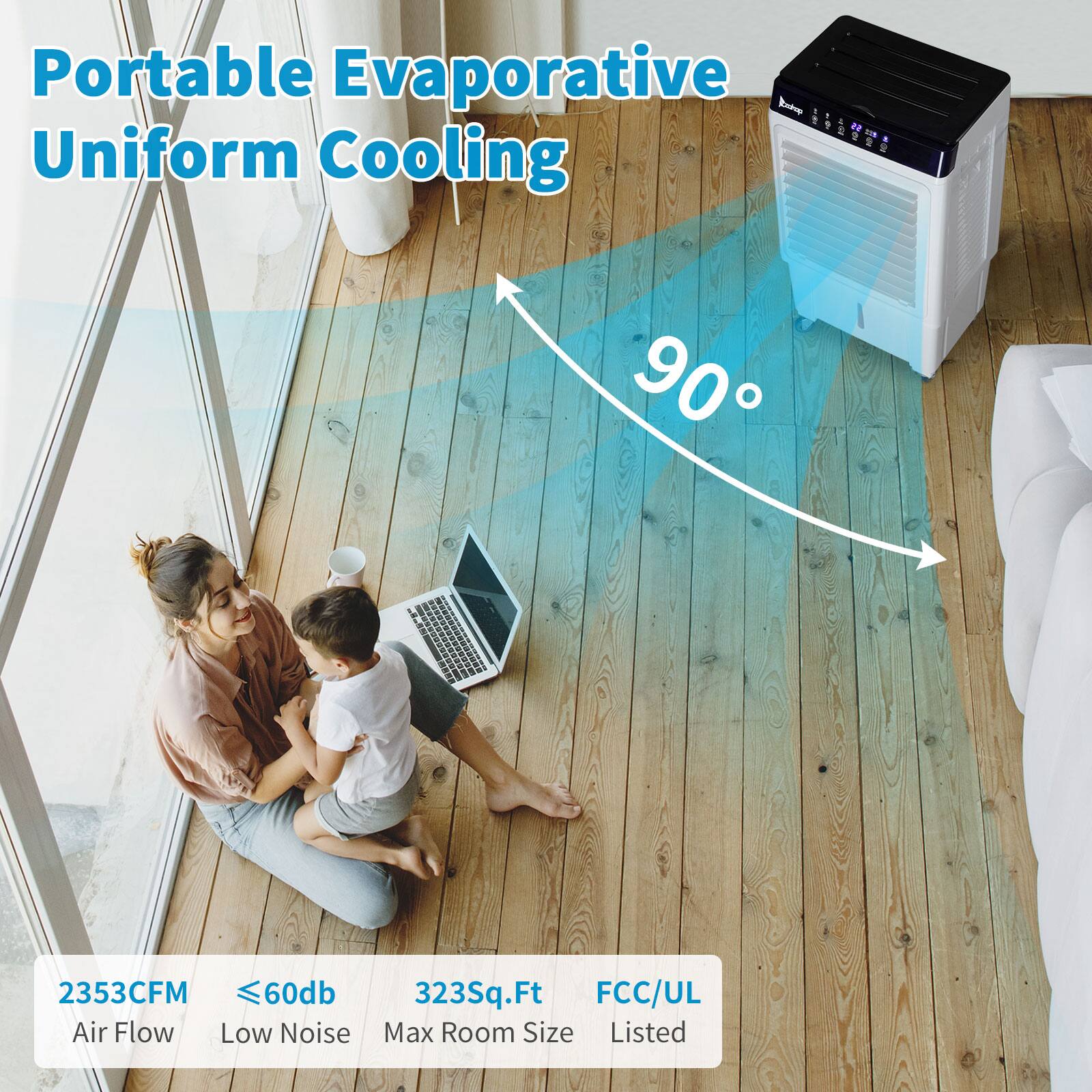 Portable Evaporative Uniform Cooling  
90°  
2353CFM Air Flow  
≤60db Low Noise  
323Sq.Ft Max Room Size  
FCC/UL Listed