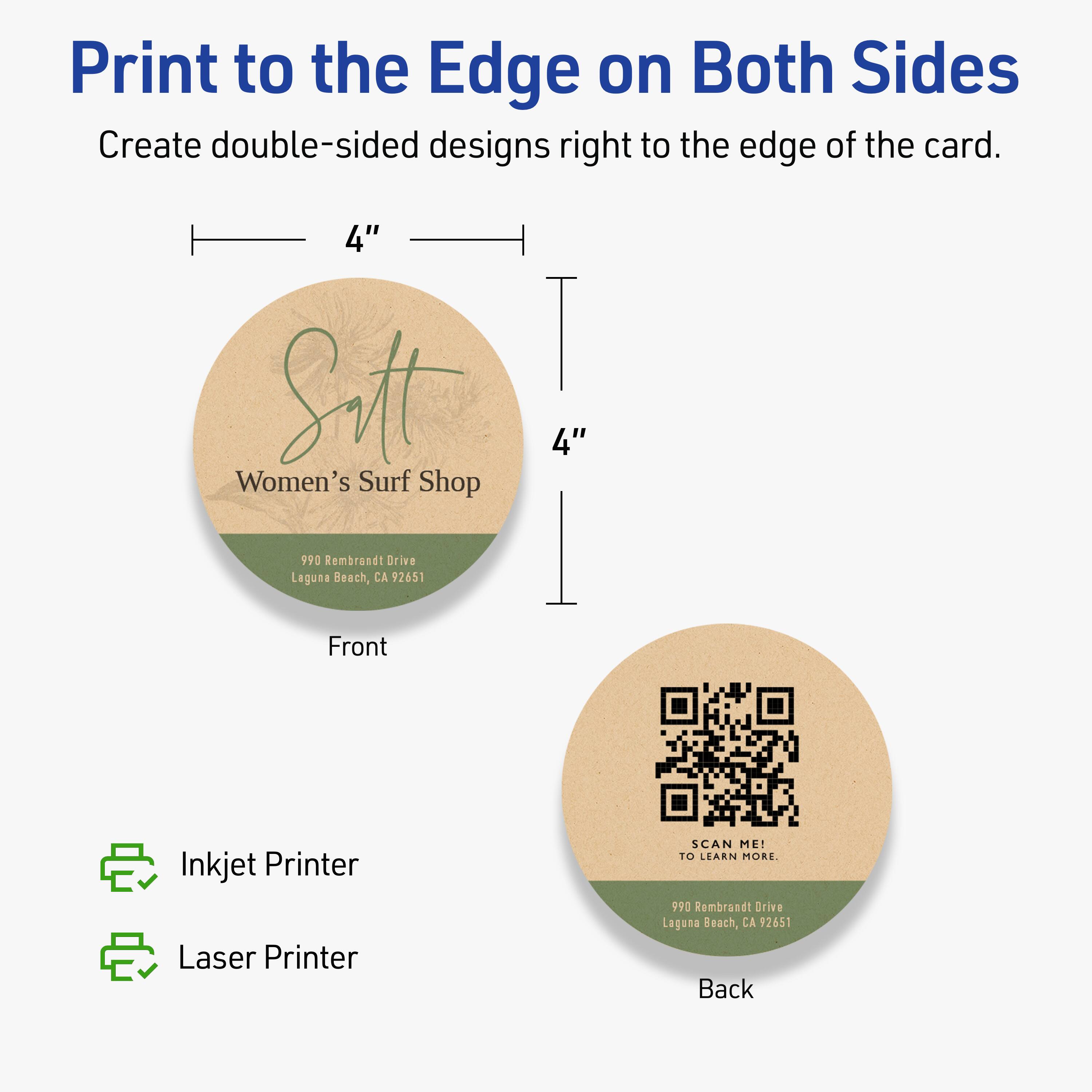Print to the Edge on Both Sides  
Create double-sided designs right to the edge of the card.  

4"  
Sitt  
Women's Surf Shop  
990 Rembrandt Drive  
Laguna Beach, CA 92651  

Front  
Inkjet Printer  
Laser Printer  

Back  
SCAN ME!  
TO LEARN MORE.  
990 Rembrandt Drive  
Laguna Beach, CA 92651
