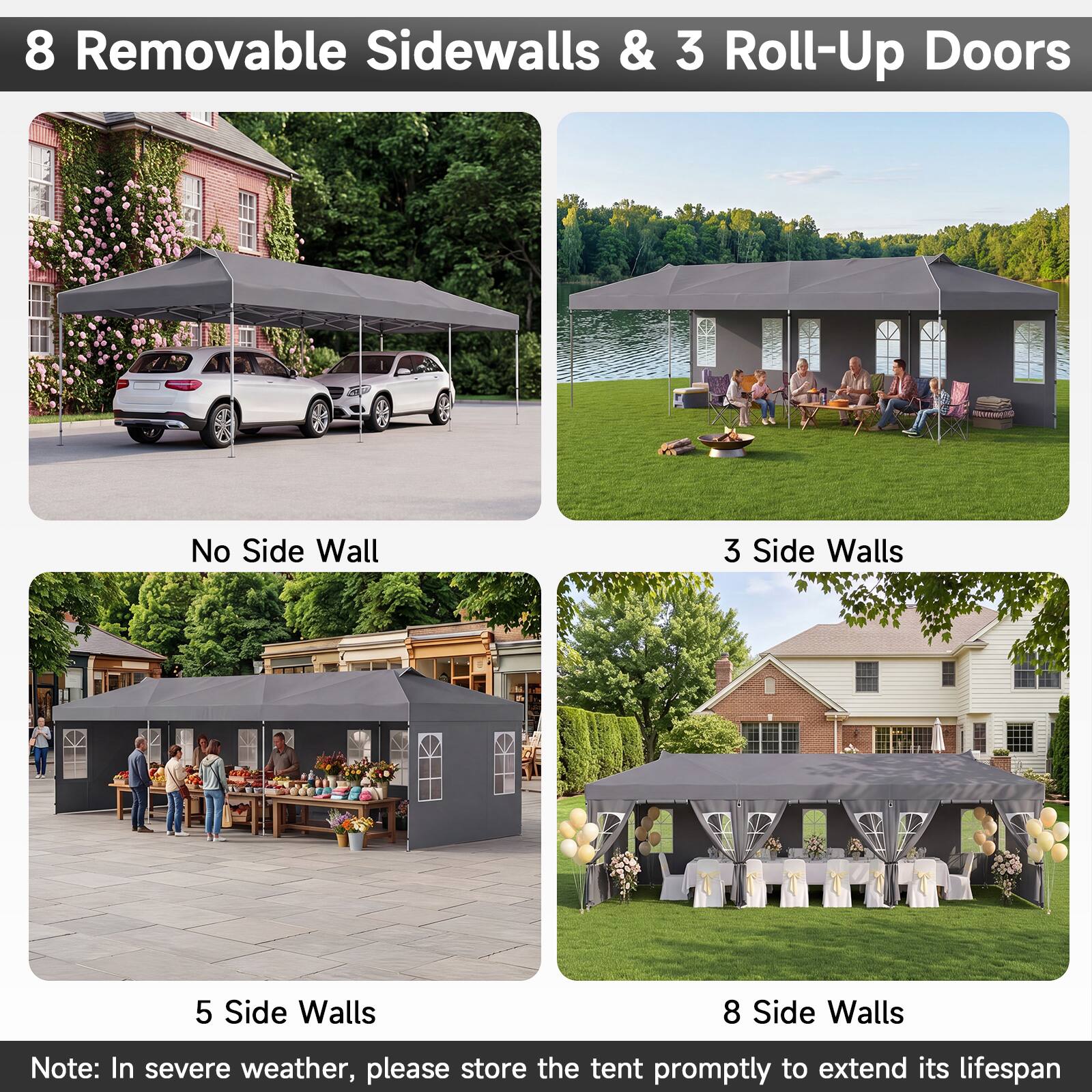 8 Removable Sidewalls & 3 Roll-Up Doors

No Side Wall

3 Side Walls

5 Side Walls

8 Side Walls

Note: In severe weather, please store the tent promptly to extend its lifespan