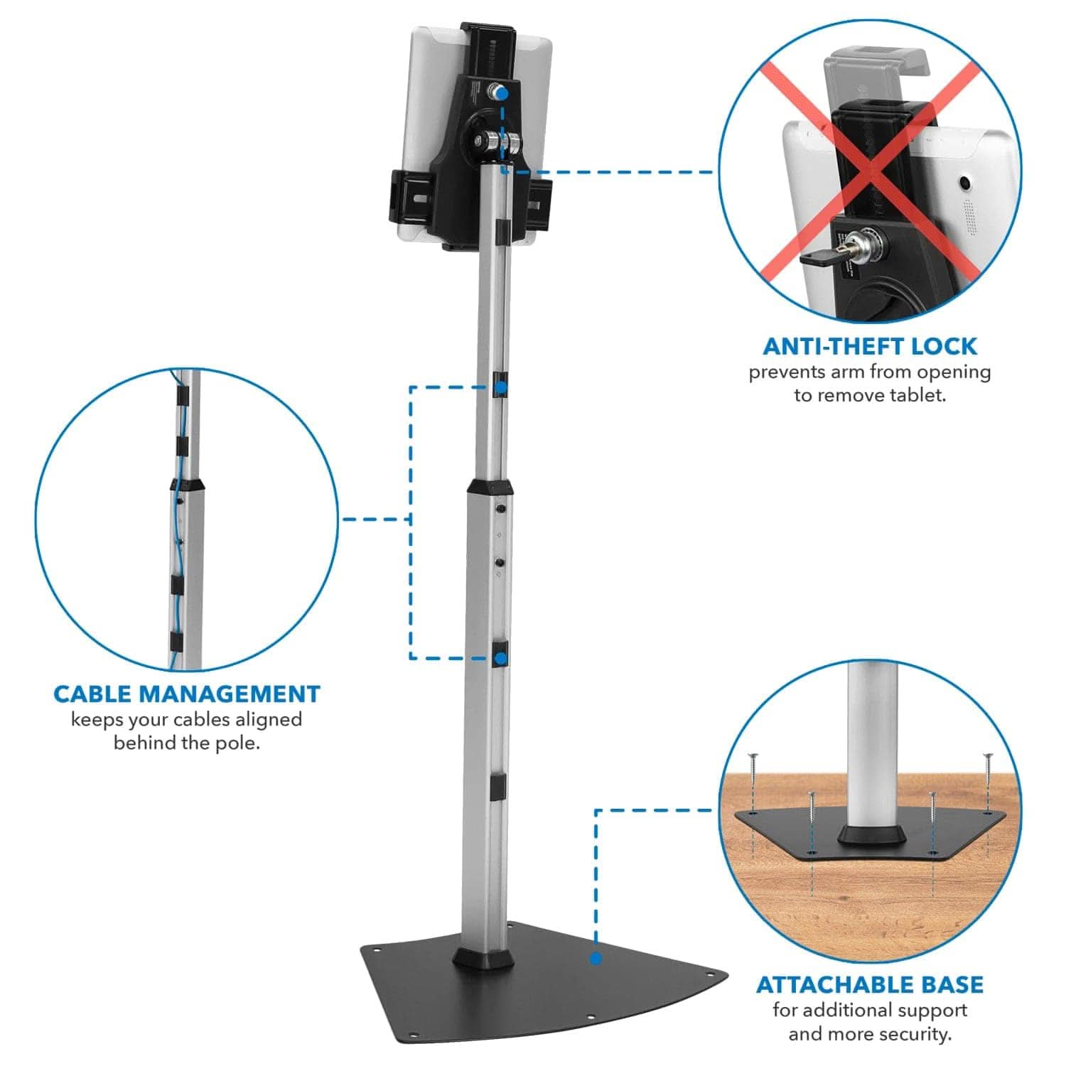 ANTI-THEFT LOCK prevents arm from opening to remove tablet.  
CABLE MANAGEMENT keeps your cables aligned behind the pole.  
ATTACHABLE BASE for additional support and more security.