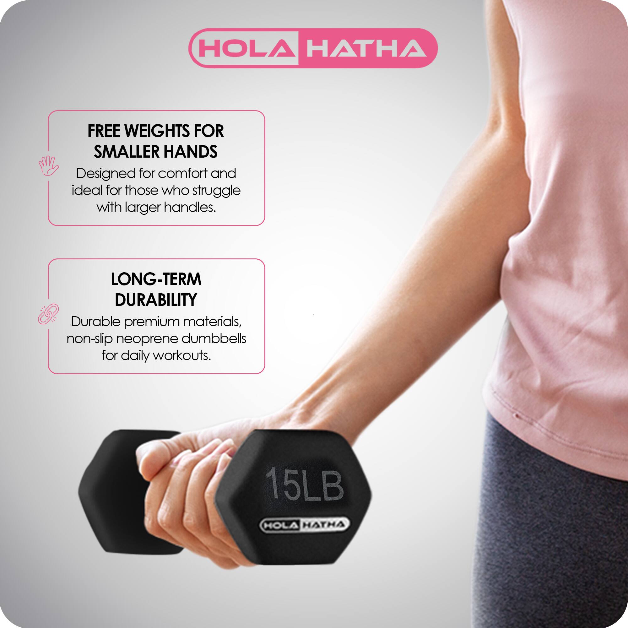 HOLA HATHA

FREE WEIGHTS FOR SMALLER HANDS  
Designed for comfort and ideal for those who struggle with larger handles.

LONG-TERM DURABILITY  
Durable premium materials, non-slip neoprene dumbbells for daily workouts.

15LB