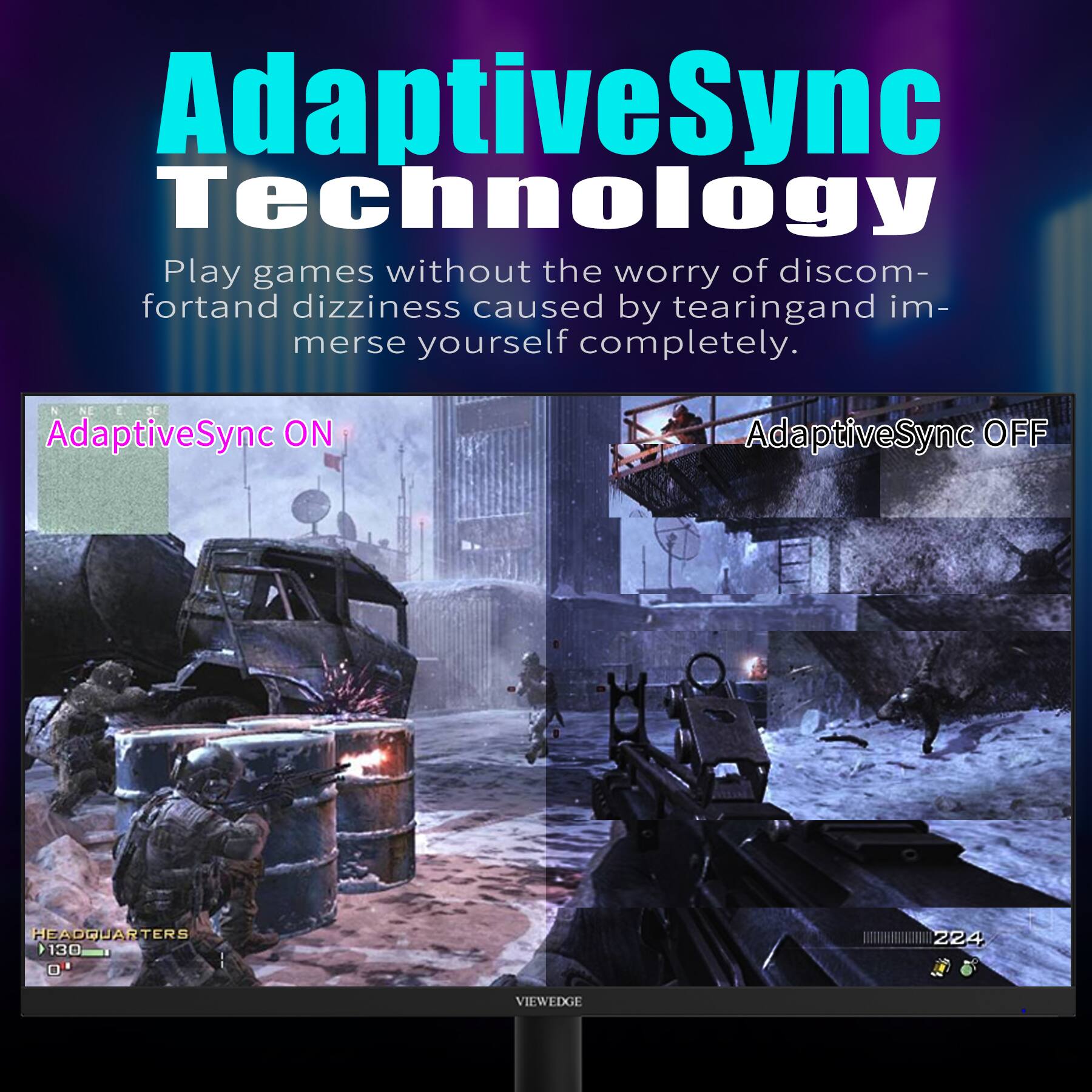 AdaptiveSync Technology

Play games without the worry of discomfort and dizziness caused by tearing and immerse yourself completely.

AdaptiveSync ON

AdaptiveSync OFF

HEADQUARTERS 130

VIEWEDGE