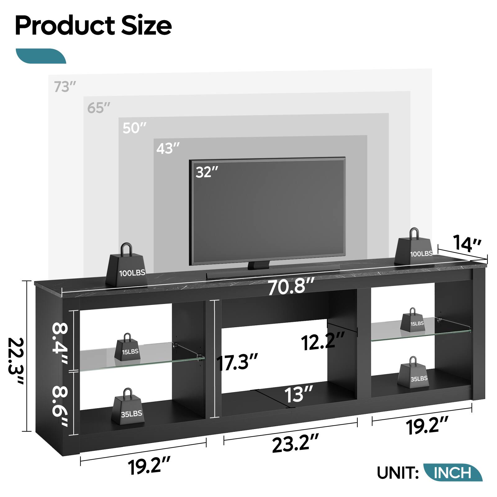 Product Size:

* 73" (65" - 50" - 43" - 32" - 100LBS)
* 14" (22.3" - 8.4" - 8.6" - 100LBS)
* 15LBS (35LBS - 19.2" - 70.8" - 12.2" - 7.3" - 13" - 23.2" - 15LB5 - 35LBS - 19.2" - UNIT: INCH)