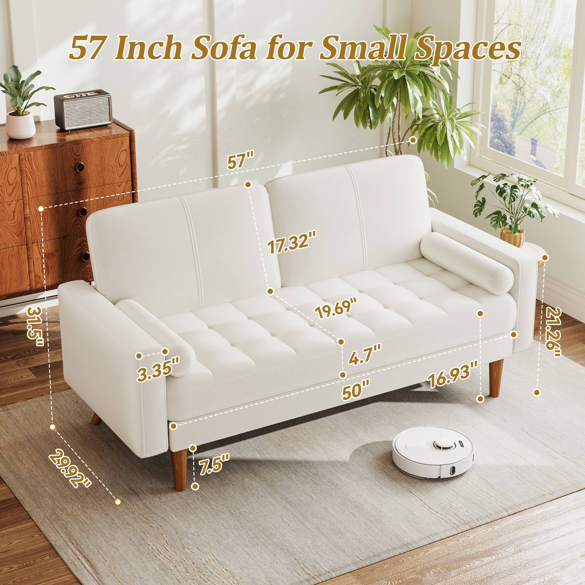 57 Inch Sofa for Small Spaces

- 57" (Width)
- 17.32" (Depth)
- 31.5" (Height)
- 3.35" (Armrest Height)
- 19.69" (Seat Depth)
- 4.7" (Seat Height)
- 50" (Seat Width)
- 16.93" (Seat Depth)
- 21.26" (Back Height)
- 29.92" (Back Width)
- 7.5" (Leg Height)