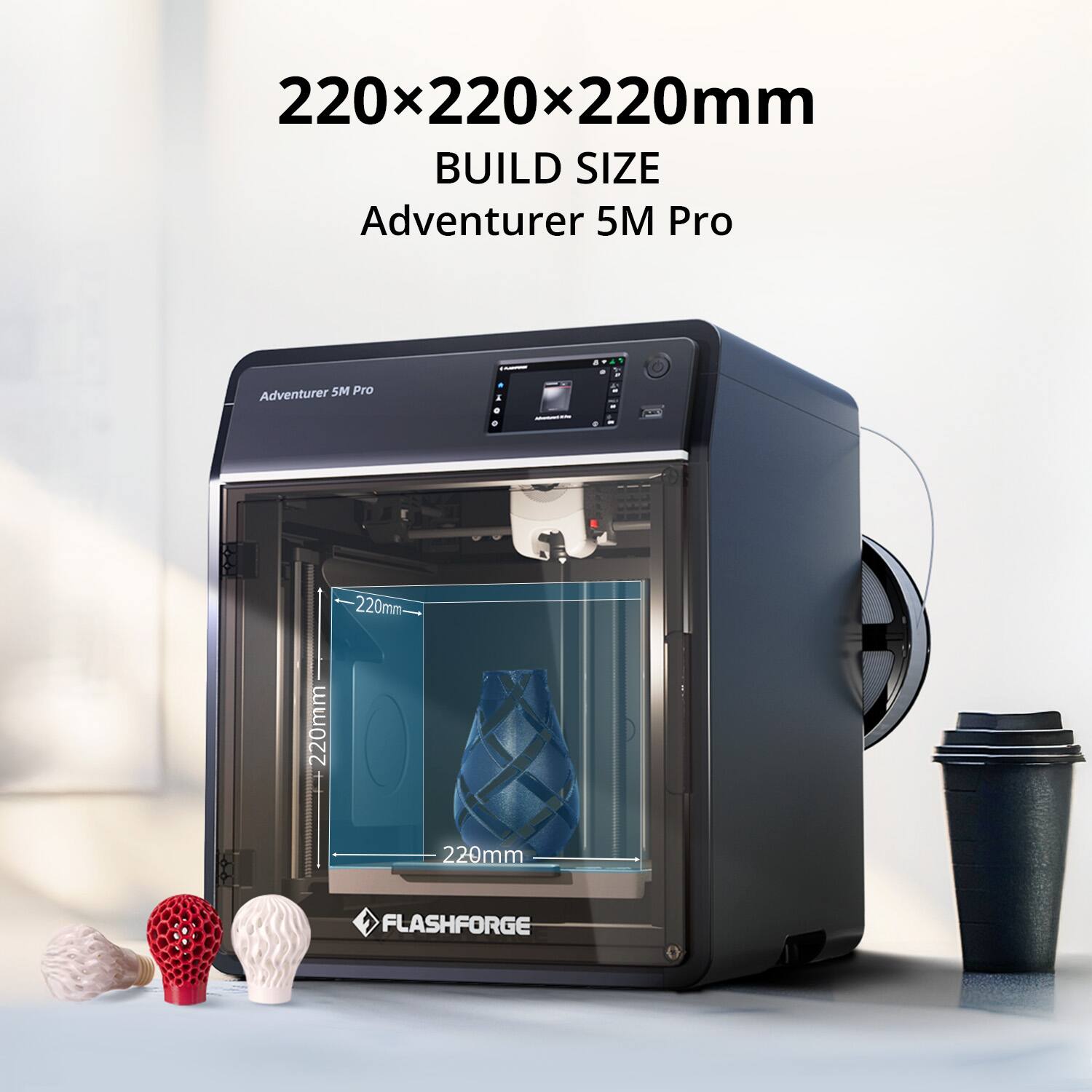 220x220x220mm BUILD SIZE  
Adventurer 5M Pro  
220mm 220mm 220mm  
FLASHFORGE