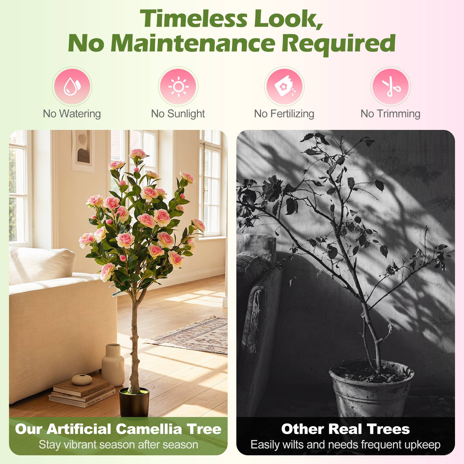 Timeless Look, No Maintenance Required  
- No Watering  
- No Sunlight  
- No Fertilizing  
- No Trimming  

Our Artificial Camellia Tree  
Stay vibrant season after season  

Other Real Trees  
Easily wilts and needs frequent upkeep