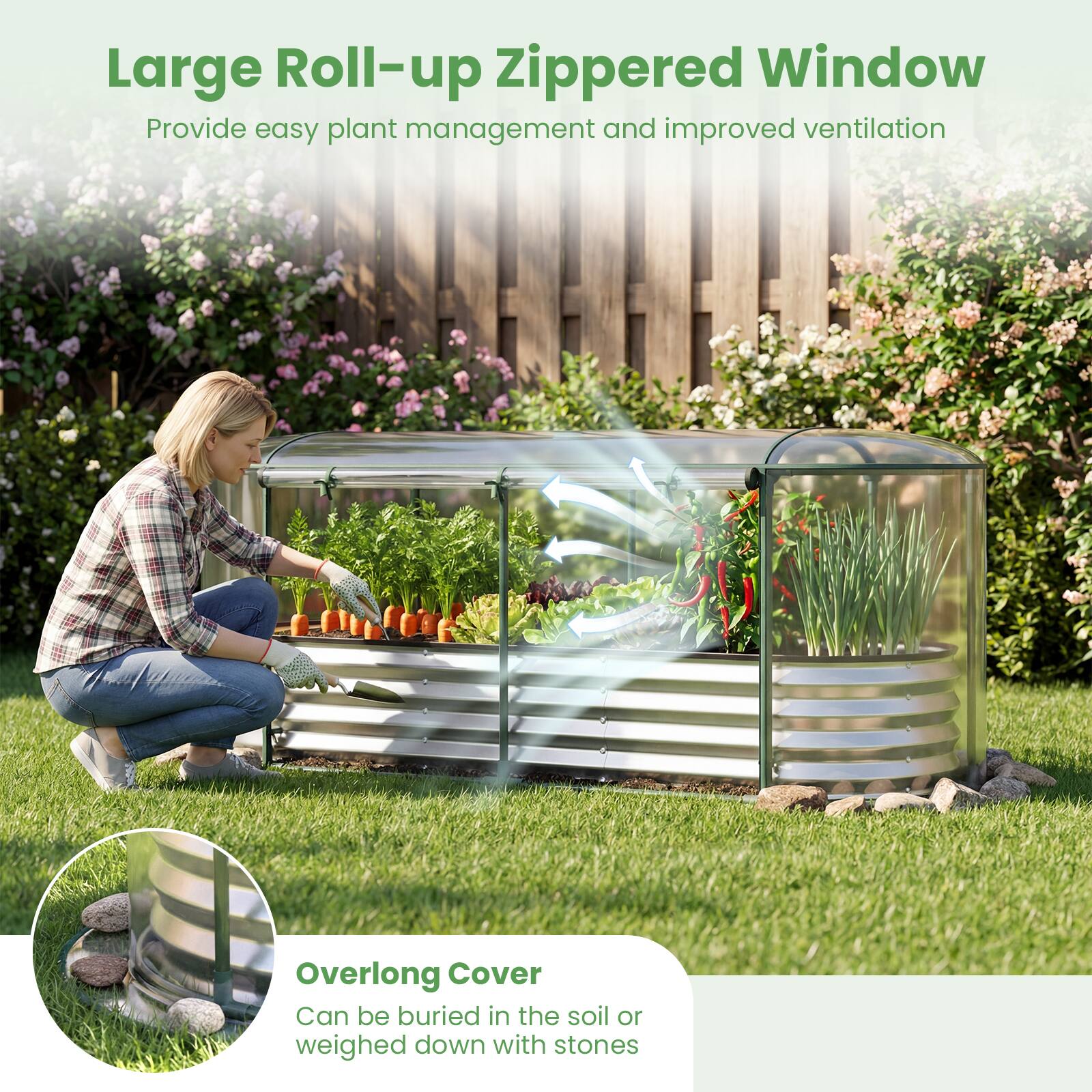 Large Roll-up Zippered Window  
Provide easy plant management and improved ventilation  

Overlong Cover  
Can be buried in the soil or weighed down with stones