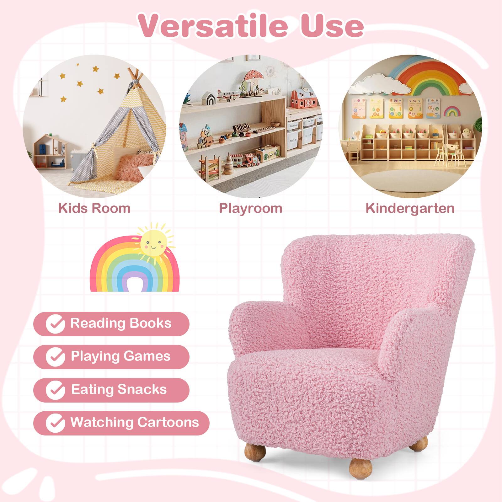 Versatile Use

Kids Room
Playroom
Kindergarten

Reading Books
Playing Games
Eating Snacks
Watching Cartoons